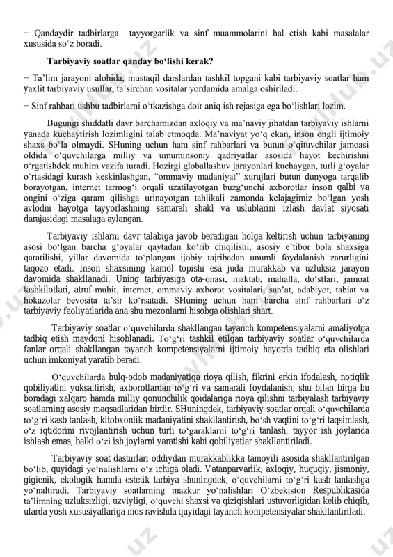 g‗oyalar o‗rtasidagi kurash keskinlashgan, ―ommaviy madaniyat‖ xurujlari butun dunyoga tarqalib borayotgan, internet tarmog‗i orqali uzatilayotgan buzg‗unchi axborotlar inson qalbi va ongini o‗ziga qaram qilishga urinayotgan tahlikali zamonda kelajagimiz bo‗lgan yosh avlodni hayotga tayyorlashning samarali shakl va uslublarini izlash davlat siyosati darajasidagi masalaga aylangan. tarbiyaviy ishlarni davr talabiga javob beradigan holga keltirish uchun tarbiyaning asosi bo‗lgan barcha g‗oyalar qaytadan ko‗rib chiqilishi, asosiy e‘tibor bola shaxsiga qaratilishi, yillar davomida to‗plangan ijobiy tajribadan unumli foydalanish zarurligini taqozo etadi. inson shaxsining kamol topishi esa juda murakkab va uzluksiz jarayon davomida shakllanadi. uning tarbiyasiga ota-onasi, maktab, mahalla, do‗stlari, jamoat tashkilotlari, atrof-muhit, internet, ommaviy axborot vositalari, san‘at, adabiyot, tabiat va hokazolar bevosita ta‘sir ko‗rsatadi. shuning uchun ham barcha sinf rahbarlari o‗z tarbiyaviy faoliyatlarida ana shu mezonlarni hisobga olishlari shart. tarbiyaviy soatlar o‗quvchilarda shakllangan tayanch kompetensiyalarni amaliyotga tadbiq etish maydoni hisoblanadi. to‗g‗ri tashkil etilgan tarbiyaviy soatlar o‗quvchilarda fanlar orqali shakllangan tayanch kompetensiyalarni ijtimoiy hayotda tadbiq eta olishlari …