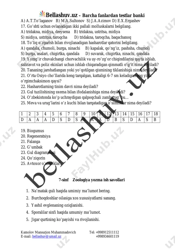 o’rgangan olimni aniqlang? mailto:bellashuv@umail.uz bellashuv.uz – barcha fanlardan testlar banki kamolov mansurjon muhammadovich tel: +998912511112 e-mail: bellashuv@umail.uz +998934601119 a) a.t.to’laganov b) m.a.sultonov s) j.a.azimov d) e.x.ergashev 17. go’shti uchun ovlanadigan ikki pallali molluskalarni belgilang. a) tridakna, midiya, dreysena b) tridakna, ustritsa, midiya s) midiya, ustritsa, taroqcha d) tridakna, taroqcha, baqachanoq 18. to’liq o’zgarish bilan rivojlanadigan hasharotlar qatorini belgilang. a) qandala, chumoli, burga, ninachi b) kapalak, qo’ng’iz, pashsha, chumoli s) burga, asalari, chigirtka, qandala d) suvarak, chigirtka, ninachi, qandala 19. yomg’ir chuvalchangi chorvachilik va uy-ro’zg’or chiqindilarini qayta ishlab, sabzavot va poliz ekinlari uchun ishlab chiqaradigan qimmatli o’g’it nima deyiladi? 20. tananing jarohatlangan yoki yo’qotilgan qismining tiklanishiga nima deyiladi? 21. o’rta osiyo cho’llarida keng tarqalgan, kattaligi 6-7 sm keladigan eng yirik o’rgimchaksimon qaysi? 22. hasharotlarning tinim davri nima deyiladi? 23. gul tuzilishining sxema bilan ifodalanishiga nima deyiladi? 24. o’zbekistonda ko’p uchraydigan qalpoqchali zamburug’ bu… 25. meva va urug’larini o’z kuchi bilan tarqatadigan …