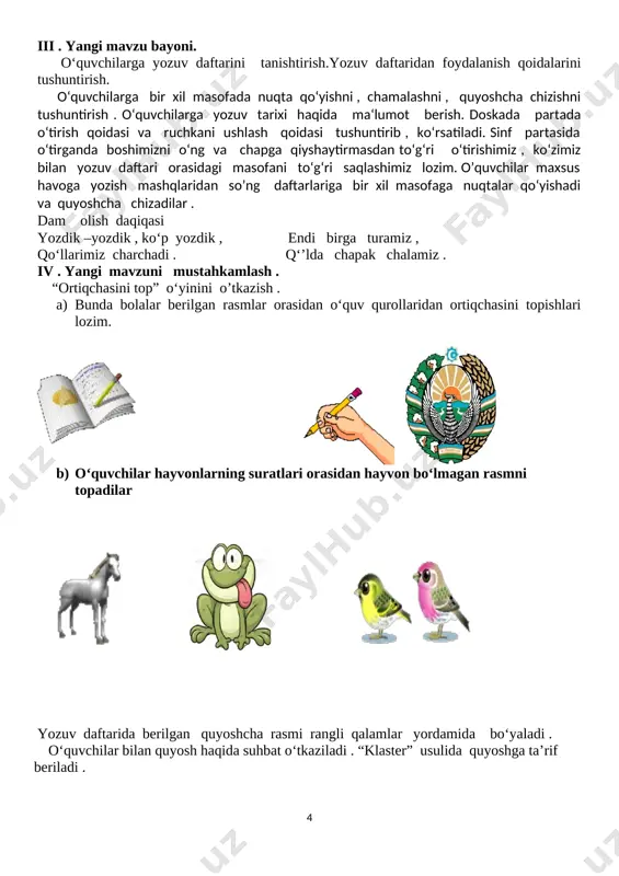 a’lumotlarni vaqtida qabul qila olish va kundalik hayotda qo‘llay olish ; kun tartibiga rioya qilish , jamoat joylarida o‘zini tuta bilish , tozalikka rioya qilish. ijtimoiy faol fuqarolik kompetensiyasi: o‘zining o‘quvchilik burch va huquqlarini bilish, unga rioya qilish. dars turi: yangi bilim va tushunchalarni shakllantiruvchi . darsning metodi: tahlil - tarkib metodi , tushuntirish , suhbat , ko‘rsatish , ”baliq skeleti “ metodi. dars jihozlari: doska , proektor , kichik va uzun ilmoqlar , bayroqchalar rasmi tasvirlangan ko‘rgazmalar . darsning borishi. t/r bo‘limlar vaqt 1 tashkiliy qism 3 daqiqa 2 o‘tgan mavzuni mustahkamlash 5 daqiqa 3 yangi mavzu bayoni 15 daqiqa 4 yangi mavzuni mustahkamlash 10 daqiqa 5 o‘quvchilarni rag‘batlantirish 10 daqiqa 6 uyga vazifa 2 daqiqa jami 45 daqiqa i. darsni tashkil etish : o‘quvchilarni darsga tayyorlash .darsni “yozuv darsi” she’ri bilan boshlash. yozuv darsida bizlar, o‘rganamiz yozishni, unsurlar-u harflarni , bo‘g‘inlar-u so’zlarni . so‘zlardan gap tuzishni, o‘rganamiz yozishni. …