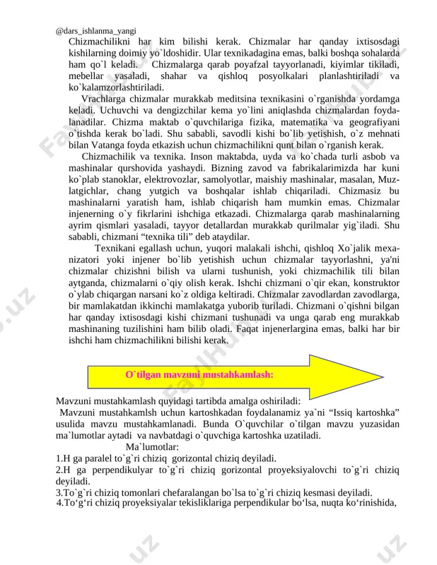 agi ma`lumot larga ega bol`moqchi man geometrik jismlarni proyeksi yalarini organmoq chiman [image: ] baliq skletini dars deb oladigan bo`lsak, darsimizni boshlani yakunlanishi aniq, bugungi darsimizdan oladigan m`lumotlar bilan baliq skletini to`ldiramiz. mavzudan kelib chiqib javob bering. bugungi darsdan nimalarni o`rganmoqchisiz. o`quvchilar fkrlarini yozib baliq skletiga yopishtiradi. yangi mavzu bayoni: har qanday detal ma’lum tartibda joylashgan geometrik jismlardan tuzilgan bo‘ladi. masalan, rezbasi o‘yilmagan boltni olaylik. boltning kallagi oltiburchakli prizma, sterjeni silindr, silindr uchidagi faskasi kesik konuslardan tuzilgan. fikran har bir geometrik jismni bir-biridan ajratib, ya’ni har birini alohida tasavur qilib ko‘ramiz. shunda bolt prizma, silindr va konusdan tuzilganligi ma’lum bo‘ladi.(1- chizma) [image: ] 1-chizma geometrik jism o‘zining sof ko‘rinishida ham uchraydi. masalan, g‘isht parallelepiped (prizma), qalam prizma yoki silindr, quvur — silindr, koptok — shar va hokazo. shulardan ko‘rinib turubdiki, turmushimizda atrofimizni o‘rab turgan narsalar turli geometrik jismlar ko‘rinishida, ma’lum tartibda ularning yig‘indisidan tuzilgan.oddiy geometrik jismlarga quyidagilar kiradi: prizma (kub, …