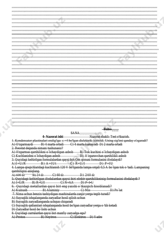 asi 0,5 mm2 bo`lgan nikelin simdan necha metr olish kerak. 3. tok kuchini o`lchaydigan asbobni nomini yozing va u zanjirga qanday ulanishini chizing. …………………………………………………………………………………………………………………… …………………………………………………………………………………………………………………… …………………………………………………………………………………………………………………… …………………………………………………………………………………………………………………… …………………………………………………………………..………………………………………………… …………………………………………………………………………………………………………………… …………………………………………………………………………………………………………………… …………………………………………………………………………………………………………………… …………………………………………………………………………………………………………………… …………………………………………………………………………………………………………………… …………………………………………………………………………………………………………………… …………………………………………………………………..………………………………………………… …………………………………………………………………………………………………………………… …………………………………………………………………………………………………………………… …………………………………………………………………………………………………………………… …………………………………………………………………………………………………………………… …………………………………………………………………………………………………………………… …………………………………………………………………………………………………………………… …………………………………………………………………………………………………………………… …………………………………………………………………………………………………………………… …………………………………………………………………………………………………………………… …………………………………………………………………………………………………………………… …………………………………………………………………………………………………………………… …………………………………………………………………………………………………………………… …………………………………………………………………………………………………………………… …………………………………………………………………………………………………………………… ………………………………………...…………………………………………………………………………… …………………………………………………………………………………………………………………… …………………………………………………………………………………………………………………… …………………………………………………………………………………………………………………… …………………………………………………………………………………………………………………… …………………………………………………………………………………………………………………… baho:____ sana_____________ 4- nazorat ishi nazorat shakli: test o'tkazish. 1. kondensator plastinalari oralig'iga ε =4 bo'lgan dielektrik kiritildi. uning sig'imi qanday o'zgaradi? a) o'zgarmaydi b) 4 marta ortadi c) 4 marta kamayadi d) 2 marta ortadi 2. reostat deganda nimani tushunasiz? a) 0'zgarmas qarshilikni o`lchaydigan asbob b) tok kuchini o`lchaydigan asbob c) kuchlanishni o`lchaydigan asbob
