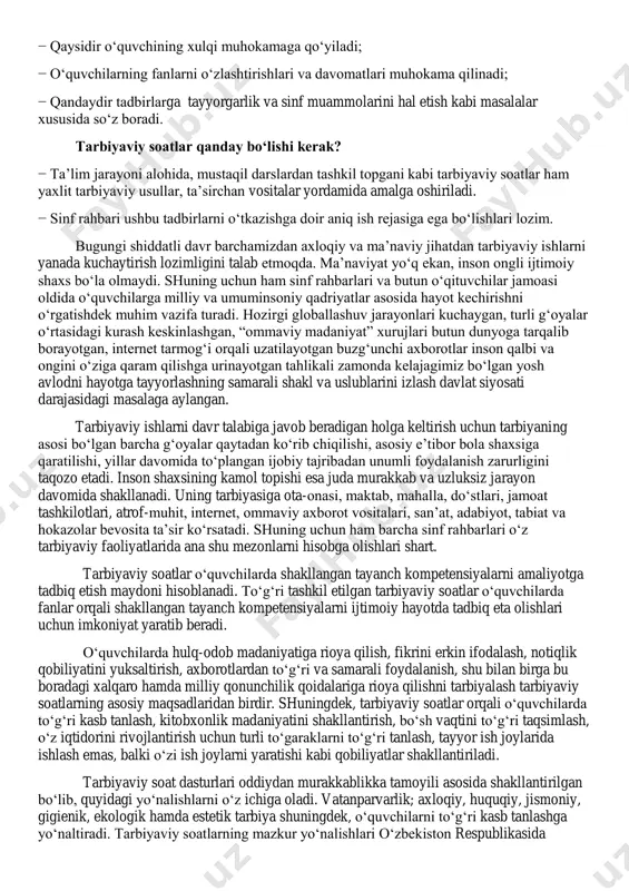 asosida hayot kechirishni o‗rgatishdek muhim vazifa turadi. hozirgi globallashuv jarayonlari kuchaygan, turli g‗oyalar o‗rtasidagi kurash keskinlashgan, ―ommaviy madaniyat‖ xurujlari butun dunyoga tarqalib borayotgan, internet tarmog‗i orqali uzatilayotgan buzg‗unchi axborotlar inson qalbi va ongini o‗ziga qaram qilishga urinayotgan tahlikali zamonda kelajagimiz bo‗lgan yosh avlodni hayotga tayyorlashning samarali shakl va uslublarini izlash davlat siyosati darajasidagi masalaga aylangan. tarbiyaviy ishlarni davr talabiga javob beradigan holga keltirish uchun tarbiyaning asosi bo‗lgan barcha g‗oyalar qaytadan ko‗rib chiqilishi, asosiy e‘tibor bola shaxsiga qaratilishi, yillar davomida to‗plangan ijobiy tajribadan unumli foydalanish zarurligini taqozo etadi. inson shaxsining kamol topishi esa juda murakkab va uzluksiz jarayon davomida shakllanadi. uning tarbiyasiga ota-onasi, maktab, mahalla, do‗stlari, jamoat tashkilotlari, atrof-muhit, internet, ommaviy axborot vositalari, san‘at, adabiyot, tabiat va hokazolar bevosita ta‘sir ko‗rsatadi. shuning uchun ham barcha sinf rahbarlari o‗z tarbiyaviy faoliyatlarida ana shu mezonlarni hisobga olishlari shart. tarbiyaviy soatlar o‗quvchilarda shakllangan tayanch kompetensiyalarni amaliyotga tadbiq etish maydoni hisoblanadi. to‗g‗ri tashkil etilgan tarbiyaviy …