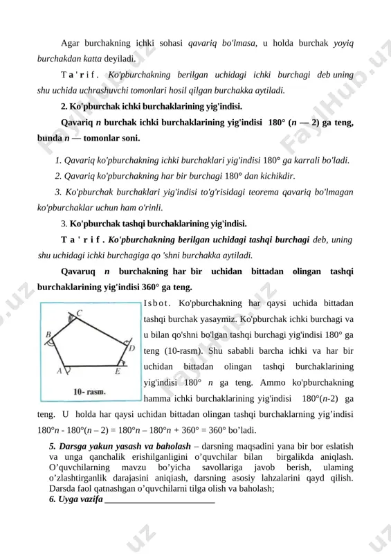 chidan bittadan olingan tashqi burchaklarning yig’indisi 180°n - 180°(n – 2) = 180°n – 180°n + 360° = 360° bo’ladi. 5. darsga yakun yasash va baholash – darsning maqsadini yana bir bor eslatish va unga qanchalik erishilganligini o’quvchilar bilan birgalikda aniqlash. o’quvchilarning mavzu bo’yicha savollariga javob berish, ulaming o’zlashtirganlik darajasini aniqiash, darsning asosiy lahzalarini qayd qilish. darsda faol qatnashgan o’quvchilarni tilga olish va baholash; 6. uyga vazifa ________________________ sana: «___» _____________ 201__ y. mavzu: trapetsiya darsning maqsadi: trapetsiya haqida tushuncha berish, misollar keltirish, ularning har biriga izoh berish. darsning ko’rgazmali qurollari: ______________________________ darsning borishi: 1. tashkiliy qism – salom-alik qilish, davomatni tekshirish, zarur ko’rgazmali qurol va jihozlarni darsga hozirlash; 2. o’tilganlarni takrorlash va yangi mavzuni boshlashga hozirlik – yangi mavzu bilan bog’liq o’tilgan dars mavzularini takrorlash; o’quvchilarning yangi mavzuni o’tishdan oldin bu mavzuga oid bilim darajalarini aniqiash, baholash va yangi materialni o’zlashtirishga tayyorlash; yangi dars maqsadini tushuntirish; 3. yangi mavzuni …