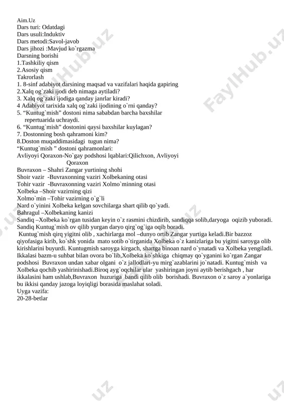 ekmurod jo`raboy o`g`li, nurmon abduvoy o`g`li,egamberdi ollamuroddan yozib olingan variantlari mavjud .8-sinf darsligida esa ergash jumanbulbul o`g`lidan yozib olingan varianti keltirilgan. “kuntug`mish”dostoni badiiy jihatdan nihoyatda yetuk asar.u yaxlit kompozitsiyaga ega, asarda kishini asosiy voqealardan chalg`itadigan o`rinlarni uchramaydi, aksincha, har bir voqea , har bir epizod dostonni to`ldiradi. darslikda berilgan “kuntug`mish” dostonidan parcha o`qish mustahkamlash 1.xalq og`zaki ijodiga qanday asarlar kiradi? 2. adabiyot tarixida xalq og`zaki ijodining o`rni qanday? 3. “kuntug`mish” dostoni nima sababdan barcha baxshilar repertuarida uchraydi. 4. “kuntug`mish” dostonini qaysi baxshilar kuylagan? uyga vazifa : 14-21-betlar sana:________________________(2-soat) mavzu: “kuntug`mish” dostoni darsning maqsadi: a)ta`limiy: “kuntug`mish ”dostonini o`qib –o`zlashtirish; b)tarbiyaviy:o`quvchilar qalbida asriy an`analarga hurmat tuyg`usini tarbiyalash; d)rivojlantiruvchi:og`zaki va yozma nutqni o`stirish; dars tipi :yangi bilim beruvchi dars turi: odatdagi dars usuli:induktiv dars metodi:savol-javob dars jihozi :mavjud ko`rgazma darsning borishi 1.tashkiliy qism 2.asosiy qism takrorlash 1. 8-sinf adabiyot darsining maqsad va vazifalari haqida gapiring 2.xalq og`zaki ijodi deb nimaga aytiladi? 3. xalq …