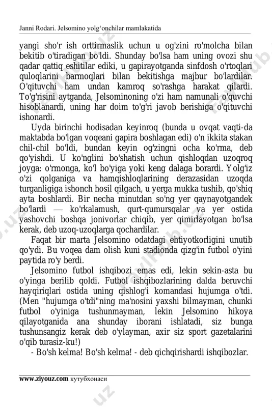 anida ana shunday iborani ishlatadi, siz bunga tushunsangiz kerak deb o'ylayman, axir siz sport gazetalarini o'qib turasiz-ku!) - bo'sh kelma! bo'sh kelma! - deb qichqirishardi ishqibozlar. janni rodari. jelsomino yolg‘onchilar mamlakatida www.ziyouz.com kutubxonasi 5 — bo'sh kelma! — deb ovozi boricha qichqirdi jelsomino ham. xuddi shu vaqtda o'ngdagi himoyachi markaziy hujumchiga to'pni uzatgan edi, lekin to'p yarim yo'lda burilib, qandaydir ko'zga ko'rinmaydigan kuch ta'sirida darvozabonning oyoqlari orasidan o'tdi-da, raqib tomon darvozasiga otilib kirdi. — gol! — deb qichqirishdi tomoshabinlar. rosa bopladimi! — dedi kimdir hayratlanib. — to'pni burib yuborganini ko'rdinglarmi? mo'ljalga urganini qarang! bir millimetr ham yanglishmadi-ya. uning oyoqlarini oltin desa bo'ladi. o'yinga berilib ketgan jelsomino nima qilib qo'yganini darrov fahmladi. "shubhasiz", — deb o'yladi u, — bu to'pni ovozim bilan men darvozaga kiritdim. jim o'tirishim kerak ekan, bo’lmasa, o'yin bo'ladimi bu? bo'lar ish bo'ldi, endi hisobni baravarlash uchun ikkinchi darvozaga ham to'p kiritishim kerak". ikkinchi taymda unga qulay fursat …