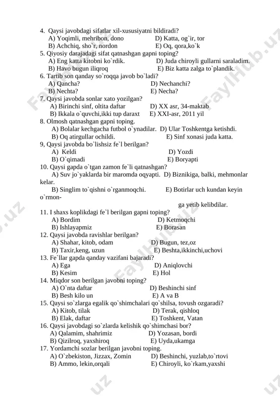 `shma gap e) muallif gapi 2. qaysi javobda atoqli ot berilgan? a) yangi yerga yosh nihollar ekdik. d) bu yil g`alladan mo`l hosil oldik. b) samarqand- tarixiy shahar. e) tinchlik- oily baxt. 3. ” maktabimizda” so`zida qanday qo`shimchalar bor? a) ko`plik va kelishik qo`shimchalari d) shaxs-son va ko`plik qo`shimchalari b) egalik va ko`plik qo`shimchasi e) egalik va kelishik qo`shimchasi 4. qaysi javobdagi sifatlar xil-xususiyatni bildiradi? a) yoqimli, mehribon, dono d) katta, og`ir, tor b) achchiq, sho`r, nordon e) oq, qora,ko`k 5. qiyosiy darajadagi sifat qatnashgan gapni toping? a) eng katta kitobni ko`rdik. d) juda chiroyli gullarni saraladim. b) havo bugun iliqroq e) biz katta zalga to`plandik. 6. tartib son qanday so`roqqa javob bo`ladi? a) qancha? d) nechanchi? b) nechta? e) necha? 7. qaysi javobda sonlar xato yozilgan? a) birinchi sinf, oltita daftar d) xx asr, 34-maktab b) ikkala o`quvchi,ikki tup daraxt e) xxi-asr, 2011 yil 8. olmosh qatnashgan gapni toping. …