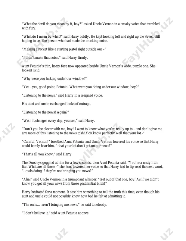 nce like a gunshot; a cat streaked out from under a parked car and flew out of sight; a shriek, a bellowed oath and the sound of breaking china came from the dursleys’ living room, and as though this was the signal harry had been waiting for he jumped to his feet, at the same time pulling from the waistband of his jeans a thin wooden wand as if he were unsheathing a sword - but before he could draw himself up to full height, the top of his head collided with the dursleys’ open window. the resultant crash made aunt petunia scream even louder. harry felt as though his head had been split in two. eyes streaming, he swayed, trying to focus on the street to spot the source of the noise, but he had barely staggered upright when two large purple hands reached through the open window and …
