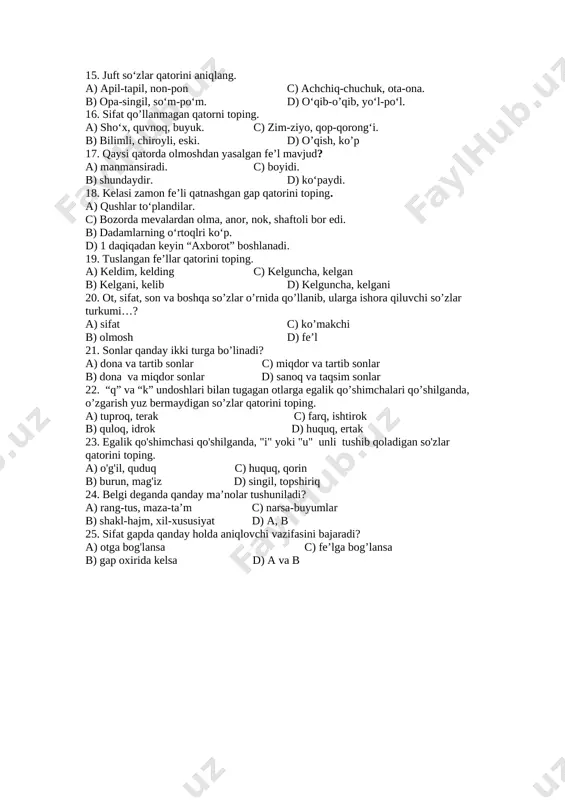 aydonda bilinadi. c) kollej 1- sentyabrga ochilishi kerak. b) u menga hijolatnamo qaradi. d) qarorim qat’iy. 13. qaysi qatorda yordamchi so‘z ifodalangan ? a) men ertaga kinoga boraman. b) salim bilan telefon orqali gaplashdim. c) maktabga boramiz. d) keldik - ketamiz. 14. qaysi qatordagi birikmalar faqat ot so’z turkumiga mansub? a) po‘lat sovut, oq olma. c) kumush qoshiq, moviy osmon. b) temir odam, oq yo‘l. d) kumush qish, temir iroda. 15. juft so‘zlar qatorini aniqlang. a) apil-tapil, non-pon c) achchiq-chuchuk, ota-ona. b) opa-singil, so‘m-po‘m. d) o‘qib-o’qib, yo‘l-po‘l. 16. sifat qo’llanmagan qatorni toping. a) sho‘x, quvnoq, buyuk. c) zim-ziyo, qop-qorong‘i. b) bilimli, chiroyli, eski. d) o’qish, ko’p 17. qaysi qatorda olmoshdan yasalgan fe’l mavjud? a) manmansiradi. c) boyidi. b) shundaydir. d) ko‘paydi. 18. kelasi zamon fe’li qatnashgan gap qatorini toping. a) qushlar to‘plandilar. c) bozorda mevalardan olma, anor, nok, shaftoli bor edi. b) dadamlarning o‘rtoqlri ko‘p. d) 1 daqiqadan keyin “axborot” …