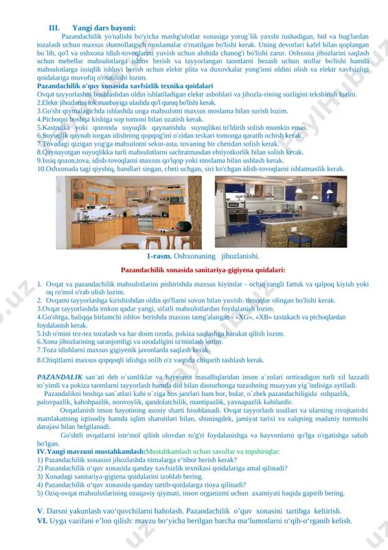 honga tuzashning muayyan yig`indisiga aytiladi. pazandalikni boshqa san`atlari kabi o`ziga hos janrlari ham bor, bular, o`zbek pazandachiligida oshpazlik, palovpazlik, kabobpazlik, nonvoylik, qandolatchilik, mantipazlik, yaxnapazlik kabilardir. ovqatlanish inson hayotining asosiy sharti hisoblanadi. ovqat tayyorlash usullari va ularning rivojtanishi mamlakatning iqtisodiy hamda iqlim sharoitlari bilan, shuningdek, jamiyat tarixi va xalqning madaniy turmushi darajasi bilan belgilanadi. go'shtli ovqatlarni iste'mol qilish olovdan to'g'ri foydalanishga va hayvonlarni qo'lga o'rgatishga sabab bo'lgan. iv.yangi mavzuni mustahkamlash:mustahkamlash uchun savollar va topshiriqlar: 1) pazandachilik xonasini jihozlashda nimalarga e’tibor berish kerak? 2) pazandachilik o‘quv xonasida qanday xavfsizlik texnikasi qoidalariga amal qilinadi? 3) xonadagi sanitariya-gigiena qoidalarini izohlab bering. 4) pazandachilik o‘quv xonasida qanday tartib-qoidalarga rioya qilinadi? 5) oziq-ovqat mahsulotlarining ozuqaviy qiymati, inson organizmi uchun axamiyati haqida gapirib bering. v. darsni yakunlash vao‘quvchilarni baholash. pazandachilik o’quv xonasini tartibga keltirish. vi. uyga vazifani e’lon qilish: mavzu bo‘yicha berilgan barcha ma’lumotlarni o‘qib-o‘rganib kelish. tartib raqam sinf sana o‘tibdo‘ (imzo) 1 ________________________ 2 3 4 …