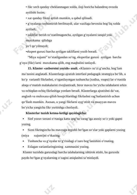 »ning vazifasi mikrogurux yordamida yangi-yangi g‘oyalarni yaratishdir (mikroguruxning yaxlitligidagi kuchi uning aloxida a’zolarining kuchlari yig‘indisidan ko‘p bo‘ladi). “miya xujumi” muammoni xal qilayotgan kishilarning ko‘proq, shu jumladan aql bovar qilmaydigan va xatto fantastik g‘oyalarni yaratishga undaydi. /oyalar qancha ko‘p bo‘lsa, ularning xech bo‘lmaganda bittasi ayni muddao bo‘lishi mumkin. bu “miya xujumi” ning negizidagi tamoyildir. «miya xujumi» quyidagi qoidalar bo‘yicha o‘tkaziladi: • fikr xech qanday cheklanmagan xolda, iloji boricha balandroq ovozda aytilishi lozim; • xar qanday fikrni aytish mumkin, u qabul qilinadi. • g‘oyalarga tushuntirish berilmaydi, ular vazifaga bevosita bog‘liq xolda aytiladi; • takliflar berish to‘xtatilmaguncha, aytilgan g‘oyalarni tanqid yoki muxokama qilishga yo‘l qo‘yilmaydi; •ekspert guruxi barcha aytilgan takliflarni yozib boradi. “miya xujumi” to‘xtatilgandan so‘ng, ekspertlar guruxi aytilgan barcha g‘oya (fikr) larni muxokama qilib, eng maqbulini tanlaydi. 15. klaster «axborotni yoyish» usuli. «klaster» so‘zi g‘uncha, bog‘lam ma’nosini anglatadi. klasterlarga ajratish interfaol pedagogik strategiya bo‘lib, u ko‘p variantli fikrlashni, o‘rganilayotgan tushuncha (xodisa, voqea) …