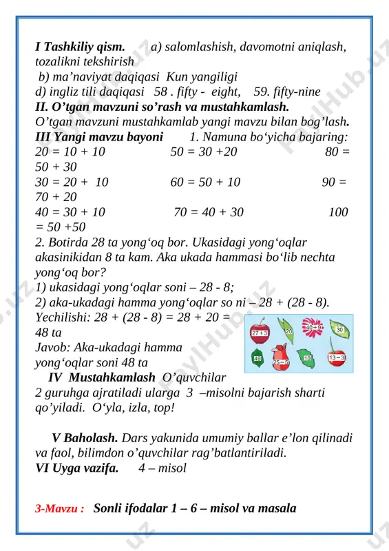 iqa 5 yangi bilimlarni tekshirish va mavzuni 10 daqiqa 6 o’rtog’ingni tekshir bellashuvi 10 daqiqa 7 darsni yakunlash va o’quvchilarni baholash 2 daqiqa 8 uyga vazifa 1 daqiqa 9 jami 45 daqiqa i tashkiliy qism. a) salomlashish, davomotni aniqlash, tozalikni tekshirish b) ma’naviyat daqiqasi “ tejamkorlik” mavzusida suhbat. d) ingliz tili daqiqasi 58 . fifty - eight, 59. fifty-nine ii. o’tgan mavzuni so’rash va mustahkamlash. o’tgan mavzuni mustahkamlab yangi mavzu bilan bog’lash. iii yangi mavzu bayoni 1 - misol. 25 + 3, 25 - 3 - bular sonli ifodalar yoki ifodalar deb ataladi. ifodada ko‘rsatilgan amallarning natijasi ifo daning qiymati deyiladi. 25 + 3 = 28 25 bilan 3 sonining yig‘indisi 28 ga teng. 25 + 3 ifoda, 28 ifodaning qiymati. 2 - misol. quyidagi ifodalarni hisoblang: 21 + 8 = 29 34 + 4 = 38 43+5 = 48 49 – 40 = 9 87 - 7 = 80 …