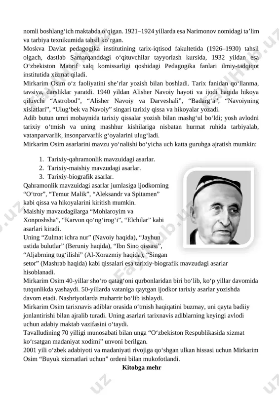 karim_osim-640x400.jpg?x21921]qahramonlik mavzuidagi asarlar jumlasiga ijodkorning “oʻtror”, “temur malik”, “aleksandr va spitamen” kabi qissa va hikoyalarini kiritish mumkin. maishiy mavzudagilarga “mohlaroyim va xonposhsha”, “karvon qoʻngʻirogʻi”, “elchilar” kabi asarlari kiradi. uning “zulmat ichra nur” (navoiy haqida), “jayhun ustida bulutlar” (beruniy haqida), “ibn sino qissasi”, “aljabrning tugʻilishi” (al-xorazmiy haqida), “singan setor” (mashrab haqida) kabi qissalari esa tarixiy-biografik mavzudagi asarlar hisoblanadi. mirkarim osim 40-yillar shoʻro qatagʻoni qurbonlaridan biri boʻlib, koʻp yillar davomida tutqunlikda yashaydi. 50-yillarda vataniga qaytgan ijodkor tarixiy asarlar yozishda davom etadi. nashriyotlarda muharrir boʻlib ishlaydi. mirkarim osim tarixnavis adiblar orasida oʻtmish haqiqatini buzmay, uni qayta badiiy jonlantirishi bilan ajralib turadi. uning asarlari tarixnavis adiblarning keyingi avlodi uchun adabiy maktab vazifasini oʻtaydi. tavalludining 70 yilligi munosabati bilan unga “oʻzbekiston respublikasida xizmat koʻrsatgan madaniyat xodimi” unvoni berilgan. 2001 yili oʻzbek adabiyoti va madaniyati rivojiga qoʻshgan ulkan hissasi uchun mirkarim osim “buyuk xizmatlari uchun” ordeni bilan mukofotlandi. kitobga mehr mirkarim osim [image: ]husayn ertalab bozorni …