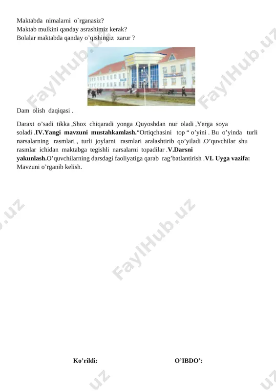 yatiga qarab rag’batlantirish .vi. uyga vazifa: mavzuni o’rganib kelish. ko’rildi: o’ibdo’: sana:__________20___-yil fan nomi: atrofimizdagi olam sinf: 1- “____” dars mavzusi: bizning sinf. a)ta’limiy maqsadi: o’quvchilarga o’qiyotgan sinflari haqida tushunchalar berish. b)tarbiyaviy maqsadi:o’quvchilarda maktab mulkini ko’z qorachig’idek asrashga, ona diyorimizni sevishga, onavatanga sadoqat ruhida tarbiyalash va uni muhofaza qilish ko’nikmalarini tarkib toptirish d)rivojlantiruvchi maqsadi:o’quvchilarning o’z sinfini tavsiflay olish ko’nikmasini rivojlantirish. ijtimoiy faol fuqarolik kompetensiyasi: farzandlik, o‘quvchilik burchini bilish, unga rioya qilish, sinfdagi jihozlar, o‘quv qurollarini asrash. dars turi: yangi bilim,ko’nikma,malakalarini shakllantiruvchi dars dars metodi: tushuntirish , savol-javob, suhbat , “ ortiqchasini top “ o’yini dars jihozi:darslik, ko’rgazmali qurollar , nootbook,proyektor darsning borishi: t/r bo‘limlar vaqti 1 tashkiliy qism 3 daqiqa 2 o`tgan mavzuni mustahkamlash 5 daqiqa 3 yangi mavzu bayoni 15 daqiqa 4 yangi mavzuni mustahkamlash 10 daqiqa 5 o`quvchilarni rag`batlantirish. darsni yakunlash. 10 daqiqa 6 uyga vazifa 2 daqiqa jami 45 daqiqa i.tashkiliy qism. a)o’quvchilar bilan salomlashiladi,davomatni aniqlanadi,navbatchi axborotini …