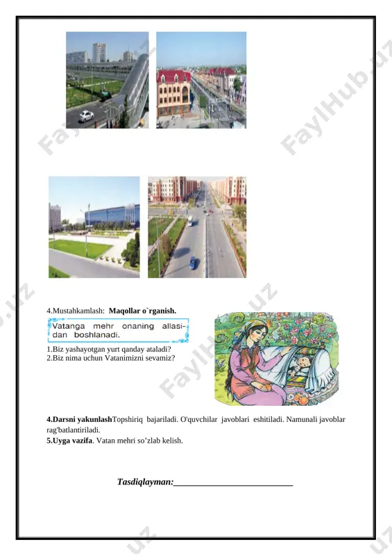 e`rini o`quvchilar yoddan o`qiydilar. [image: image4.png] 3.yangi mavzu ustida ishlash. obod o‘lka o‘zbekiston kundan kunga go‘- zallashib bormoqda. vatanimizda yangi, chiroyli binolar, ko‘priklar qurildi. ravon, tekis yo‘llar yotqizildi. biz vatanimiz bilan faxrlanamiz. rasmlar ustida ishlash: 1. ozod va mustaqil yurtimizda qanday yangi binolar qurildi? 2. mahallangizdagi obodonlashtirish ishlari haqida so‘zlab bering. [image: image5.png] [image: image6.png] [image: image44.png]4.mustahkamlash: maqollar o`rganish. [image: image7.png] 1.biz yashayotgan yurt qanday ataladi? 2.biz nima uchun vatanimizni sevamiz? 4.darsni yakunlashtopshiriq bajariladi. o'quvchilar javoblari eshitiladi. namunali javoblar rag'batlantiriladi. 5.uyga vazifa. vatan mehri so’zlab kelish. tasdiqlayman:__________________________ sana: ____________ sinf: 1 ______ fan nomi: odobnoma 3-dars mavzu:. odob-axloq me’yorlarining dastlabki talablari mavzuga oid tayanch tushunchalar: mustaqillik,vatan,ona,kelajak,mehr,tinchlik soatlar soni: 1 soat mavzuning qisqacha ta’rifi:. o’quv jarayonini amalga oshirish texnologiyasi: metod:suhbat, tushuntirish,”savol-javob” metodi,”rasmli boshqotirma”, “to’g’risini tez top”, “eng vijdonli o’quvchi”, “o’zingni halol bahola” o’yinlari. shakl:jamoa,guruhda ishlash,hamma o’zi uchun. jihoz:darslik,rangli ko’rgazmalar,harakatli ko’rgazmalar,tarqatma testlar,plakatlar. nazorat:o’quvchilarning darsda faolligi kuzatilib,hisobga olib boriladi. baholash:o’quvchilar bilimi reyting mezonlari …