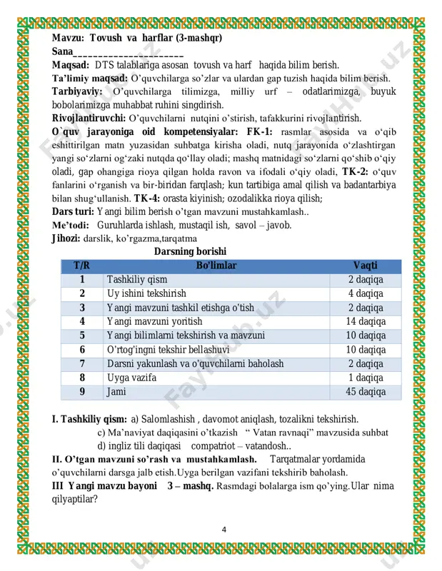 iy oladi, gap ohangiga rioya qilgan holda ravon va ifodali o‘qiy oladi, tk-2: o‘quv fanlarini o‘rganish va bir-biridan farqlash; kun tartibiga amal qilish va badantarbiya bilan shug‘ullanish. tk-4: orasta kiyinish; ozodalikka rioya qilish; dars turi: yangi bilim berish o’tgan mavzuni mustahkamlash.. me’todi: noan’anviy, mustaqil ish, aqliy hujum jihozi: darslik, ko’rgazma,tarqatma darsning borishi t/r bo’limlar vaqti 1 tashkiliy qism 2 daqiqa 2 uy ishini tekshirish 4 daqiqa 3 yangi mavzuni tashkil etishga o’tish 2 daqiqa 4 yangi mavzuni yoritish 14 daqiqa 5 yangi bilimlarni tekshirish va mavzuni 10 daqiqa 6 o’rtog’ingni tekshir bellashuvi 10 daqiqa 7 darsni yakunlash va o’quvchilarni baholash 2 daqiqa 8 uyga vazifa 1 daqiqa 9 jami 45 daqiqa i. tashkiliy qism: a) salomlashish , davomot aniqlash, tozalikni tekshirish. c) ma’naviyat daqiqasini o’tkazish “ millatlararo totuvlik” mavzusida suhbat d) ingliz tili daqiqasi o’rganilgan so’zlarni takrorlash. ii. o’tgan mavzuni so’rash va mustahkamlash.tarqatmalar yordamida o’quvchilarni darsga jalb etish.uyga berilgan vazifani …