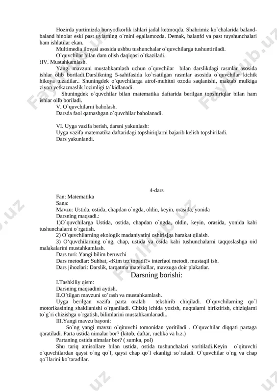kabi tushunchalarni o`rgatish. 2) o`quvchilarning matematika darsiga bo`lgan qiziqishlarini oshirish, bilim olishga intilishlarini shakllantirish.. 3) o‘quvchilarning narsalarning olchamlari: uzun-qisqa, keng-tor, baland-past kabi tushunchalarni taqqoslashga oid malakalarini mustahkamlash. dars turi: yangi bilim beruvchi dars metodlar: suhbat, «kim tez topadi?» interfaol metodi, mustaqil ish. dars jihozlari: darslik, tarqatma materiallar, mavzuga doir plakatlar. darsning borishi: i.tashkiliy qism: darsning maqsadini aytish. ii.o’tilgan mavzuni so’rash va mustahkamlash. uyga berilgan vazifa parta oralab tekshirib chiqiladi. o`quvchilarning qo`l motorikasining shakllanishi o`rganiladi. chiziq ichida yozish, nuqtalarni biriktirish, chiziqlarni to`g`ri chizishga o`rgatish, bilimlarini mustahkamlanadi.. iii.yangi mavzu bayoni: so`ng yangi mavzu o`qituvchi tomonidan yoritiladi avvalgi darsda o`rganilgan mavzularga asosan yangi mavzu tushuntiriladi. har bir narsaning o`z o`lchami borligi, ehtiyoj asosida uning o`lchamlari yaratilishi ta`kidlanadi. biz har doim yo`llardan yuramiz, ko`proq yursak uzun yo`l ekan deymiz, birior bir joyga tezda yetib borsak- qisqa yo`ldan yurganimizni ta`kidlaymiz. demak, matematikada uzun –qisqa tushunchasi ham bo`ladi. daraxtlar ham uzun-qisqa bo`lishi mumkin. msalan: terak-uzun bo`ladi, …