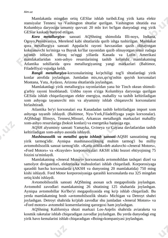 », «ibm» kabi korporosiyalar oldingi o'rinlarda turadi. akshning xalqaro ixtisoslashgan tarmoqlariga elektrotexnika va elektron sanoati (ayniqsa elektron hisoblash mashinalarining eng so'nggi turlarini ishlab chiqarish), aviakosmik, harbiy, atom va biotexnologiya kabi sanoat tarmoqlari kiradi. aksh ilmiy va injener xodimlar soni, hamda ilmiy tadqiqot shuningdek tajriba konstruktorlik loyihalariga ajratilayotgan harajatlar bo'yicha ham yuqori darajada rivojlangan mamlakatlar orasida alohida ajralib turadi. a) sanoati energetika-aqsh eng qudratli yoqilqi-energetika sanoatiga ega. uning asosini ko'mir,neft va tabiiy gaz bilan yaxshi ta'minlangan energiya resurslari tashkil etadi. ko'mir sanoati-mamlakatning muhim sanoat tarmoqlaridan biri hisoblanadi. aqsh ko'mir qazib olish hajmi bo'yicha xitoy va rossiyadan keyingi o'rinda turadi. mamlakatda ko'mirning asosiy qismi appalachi ko'mir hovzasidan qazib olinadi. shuningdek ko'mir markaziy hovzada (illinoys va indiana shtatlarida), vayoming, kalarado,nyu-meksika kabi tog'li shtatlarda qazib olinmoqda. aqshda jami ko'mirning qismi ochiq usulda qazib olinadi. qazib olinayotgan ko'mirning asosiy iste'molchisi issiqlik elektr stansiyalari (ies) hisoblanadi. hozirgi vaqtda mamlakatda yiliga 1 mlrd ga yaqin ko'mir qazib …