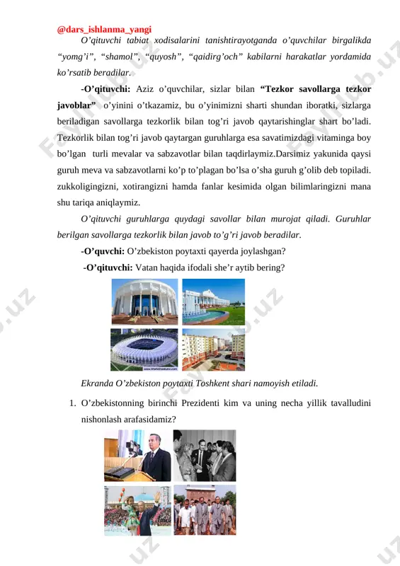 o’z qonunlariga ko’ra har uch oyda o’z o’rnilarini almashib turadilar. bahor faslida tabiatda ob-havo keskin o’zgarilib, vaqti-vaqti bilan yomg’ir yog’adi, shamol esadi.quyoshning issiq nuridan daraxtlar kurtak ochadi, gullaydi.qiru-adirlar yam-yashil o’simliklarga burkanadi. yurtimizda turli marosimlar, sayllar o’tkaziladi. o’qituvchi tabiat xodisalarini tanishtirayotganda o’quvchilar birgalikda “yomg’i”, “shamol”, “quyosh”, “qaidirg’och” kabilarni harakatlar yordamida ko’rsatib beradilar. -o’qituvchi: aziz o’quvchilar, sizlar bilan “tezkor savollarga tezkor javoblar” o’yinini o’tkazamiz, bu o’yinimizni sharti shundan iboratki, sizlarga beriladigan savollarga tezkorlik bilan tog’ri javob qaytarishinglar shart bo’ladi. tezkorlik bilan tog’ri javob qaytargan guruhlarga esa savatimizdagi vitaminga boy bo’lgan turli mevalar va sabzavotlar bilan taqdirlaymiz.darsimiz yakunida qaysi guruh meva va sabzavotlarni ko’p to’plagan bo’lsa o’sha guruh g’olib deb topiladi. zukkoligingizni, xotirangizni hamda fanlar kesimida olgan bilimlaringizni mana shu tariqa aniqlaymiz. o’qituvchi guruhlarga quydagi savollar bilan murojat qiladi. guruhlar berilgan savollarga tezkorlik bilan javob to’g’ri javob beradilar. -o’quvchi: o’zbekiston poytaxti qayerda joylashgan? -o’qituvchi: vatan haqida ifodali she’r aytib bering? [image: d:\mening xujjatlarim\xujjatlar\fanlar\fanlarga …