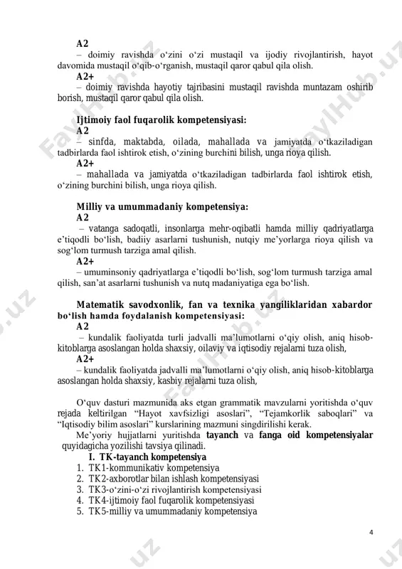 daniy kompetensiya: a2 – vatanga sadoqatli, insonlarga mehr-oqibatli hamda milliy qadriyatlarga e’tiqodli bo‘lish, badiiy asarlarni tushunish, nutqiy me’yorlarga rioya qilish va sog‘lom turmush tarziga amal qilish. a2+ – umuminsoniy qadriyatlarga e’tiqodli bo‘lish, sog‘lom turmush tarziga amal qilish, san’at asarlarni tushunish va nutq madaniyatiga ega bo‘lish. matematik savodxonlik, fan va texnika yangiliklaridan xabardor bo‘lish hamda foydalanish kompetensiyasi: a2 – kundalik faoliyatda turli jadvalli ma’lumotlarni o‘qiy olish, aniq hisob- kitoblarga asoslangan holda shaxsiy, oilaviy va iqtisodiy rejalarni tuza olish, a2+ – kundalik faoliyatda jadvalli ma’lumotlarni o‘qiy olish, aniq hisob-kitoblarga asoslangan holda shaxsiy, kasbiy rejalarni tuza olish, o‘quv dasturi mazmunida aks etgan grammatik mavzularni yoritishda o‘quv rejada keltirilgan “hayot xavfsizligi asoslari”, “tejamkorlik saboqlari” va “iqtisodiy bilim asoslari” kurslarining mazmuni singdirilishi kerak. me’yoriy hujjatlarni yuritishda tayanch va fanga oid kompetensiyalar quyidagicha yozilishi tavsiya qilinadi. i. tk-tayanch kompetensiya 1. tk1-kommunikativ kompetensiya 2. tk2-axborotlar bilan ishlash kompetensiyasi 3. tk3-o‘zini-o‘zi rivojlantirish kompetensiyasi 4. tk4-ijtimoiy faol fuqarolik kompetensiyasi …