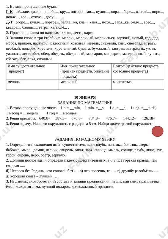 vek stuknul palkoy po b...ryoze. sne... s v...rshini sv…lilsya. ru(s,ss)kaya kr..savitsa svobodno vzd..xnula, vipr..milas. 3. naydi i opredeli padej sushestvitelnix. tak ot odnoy beryozki k drugoy idyot pisatel prishvin. on osvobojdaet derevya ot snejnogo plena. 8 yanvarya zadaniya po matematike 1. reshi zadachu. na yolke u alisi bilo 56 malenkix igrushek, a u maliki v 2 raza bolshe. u sevari na 23 igrushek menshe, chem u maliki. u kogo skolko igrushek na yolke. 2. reshite primeri. 45·12= 35·18= 29·24= 35·22= 38·23= 47·16= 51·19= 3. vipolni zadanie. razdeli kvadrat na 9 ravnix chastey. zakras odnu devyatuyu chast. zadaniya po rodnomu yaziku 1. vstav propushennie bukvi: g-k lyo...kie, dialo..., probe..., kru..., nosoro.., mi..., pudin..., ovra..., bere..., vasilyo..., piro..., pochle..., vra..., otpus..., dosu… . d-t ogoro..., kuple..., portre..., zapla...ka, kla..., kana..., poxo..., zarya...ka, omle..., ares..., kvadra..., bayanis..., tetra...ka, polyo... . 2. proskloni slova po padejam: xlish, lest, karta 3. zapishi slova v tri …