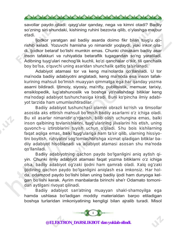 aki ijodining qachon paydo bo‘lganligini aniqlash esa imkonsiz. har hol- da, odamzod paydo bo‘lishi bilan uning badiiy ijodi ham dunyoga kel- gan bo‘lishi kerak. ayrim manbalarda birinchi she’r odamato tomoni- dan aytilgani rivoyat qilinadi. badiiy adabiyot san’atning muayyan shakl-shamoyilga ega hamda ushlasa bo‘ladigan moddiy materialdan barpo etiladigan boshqa turlaridan imkoniyatining kengligi bilan ajralib turadi. misol htt p:/ /ed up ort al. uz htt p:/ /ed up ort al. uz @elektron_darslikbot dan yuklab olindi. 5 uchun, haykaltarosh tosh yoki ganch bilan, rassom bo‘yoq va mato bilan, musiqachi soz va uning torlari bilan ish ko‘radi. bu san’at asar- larining nima orqali qayerdan vujudga kelganligini ko‘rish va ijrochini bevosita kuzatish mumkin. adabiyot ulardan jiddiy farq qilib, badiiy asar yaratiladigan max- sus moddiy materialga ega emas. badiiy asar — xoh og‘zaki, xoh yozma bo‘lsin — faqat so‘z yordamida yaratiladi. adabiyot shunday san’atki, unda odam hayotining hoziri qanday tasvirlansa, o‘tmishi ham, kelajagi ham shunday aks …