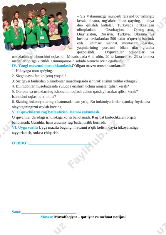 i, milliy sharqona odob-axloq qoidalari, fazilatlarini, o’zbekona urf-odat va an’analarining millliy xususiyatlarni farqlash va amalga oshirish usullarini o’rgatish . tk4: davlat ramzlariga hurmat va ehtirom ko‘rsatish; rivojlantiruvchi:o`quvchilarning mavzuga oid bilim, ko`nikma , malakalarini rivojlantirish, matn bilan ishlash orqali fikrlash qobiliyatlarini, og`zaki nutqini o`stirish. fk1: o‘zbekistonda yashayotgan millatlar va elatlar haqida ma’lumot bera olish dars turi: yangi bilim beruvchi dars usuli: suhbat, tushuntirish, savol-javob, kichik guruhlarda ishlash. dars jihozi: darslik, taxta, bo`r, mavzuga oid rasmlar, tarqatmalar, texnik vositalar. darsning borishi. t/r bo’limlar vaqti 1 tashkiliy qism 3 daqiqa 2 o`tgan mavzuni mustahkamlash 5 daqiqa 3 yangi mavzu bayoni 15 daqiqa 4 yangi mavzuni mustahkamlash 10 daqiqa 5 o`quvchilarni rag`batlantirish. darsni yakunlash. 10 daqiqa 6 uyga vazifa 2 daqiqa jami 45 daqiqa i. tashkiliy qism: salomlashish, navbatchi axboroti, sinf va o`quvchilarning darsga tayyorgarligi tekshiriladi, o`quvchilar ehtiyojlari aniqlanadi. ii. o`tilgan mavzuni mustahkamlash. o`tilgan mavzu yuzasidan suhbat, savol-javob o`tkaziladi. o`tilgan mavzuga oid savol va …