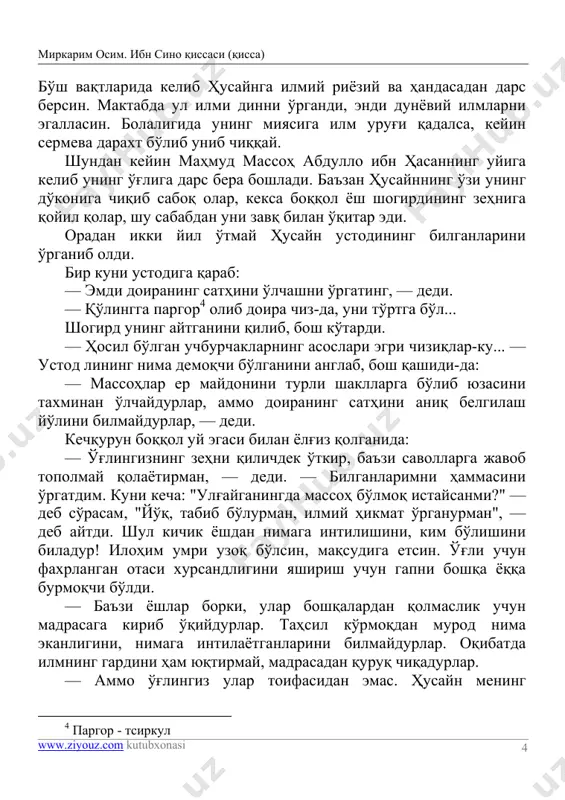 ini turli shakllarga bo'lib yuzasini taxminan o'lchaydurlar, ammo doiraning sathini aniq belgilash yo'lini bilmaydurlar, — dedi. kechqurun boqqol uy egasi bilan yolg'iz qolganida: — o'g'lingizning zehni qilichdek o'tkir, ba'zi savollarga javob topolmay qolayotirman, — dedi. — bilganlarimni hammasini o'rgatdim. kuni kecha: "ulg'ayganingda massoh bo'lmoq istaysanmi?" — deb so'rasam, "yo'q, tabib bo'lurman, ilmiy hikmat o'rganurman", — deb aytdi. shul kichik yoshdan nimaga intilishini, kim bo'lishini biladur! ilohim umri uzoq bo'lsin, maqsudiga etsin. o'g'li uchun faxrlangan otasi xursandligini yashirish uchun gapni boshqa yoqqa burmoqchi bo'ldi. — ba'zi yoshlar borki, ular boshqalardan qolmaslik uchun madrasaga kirib o'qiydurlar. tahsil ko'rmoqdan murod nima ekanligini, nimaga intilayotganlarini bilmaydurlar. oqibatda ilmning gardini ham yuqtirmay, madrasadan quruq chiqadurlar. — ammo o'g'lingiz ular toifasidan emas. husayn mening 4 pargor - tsirkul mirkarim osim. ibn sino qissasi (qissa) www.ziyouz.com kutubxonasi 5 o'rgatganlarim bilan cheklanib qolmay, kamol topmog'i zarur. unga fikri munavvar bir muallim topib qo'ydim. — kim ekan ul? — …