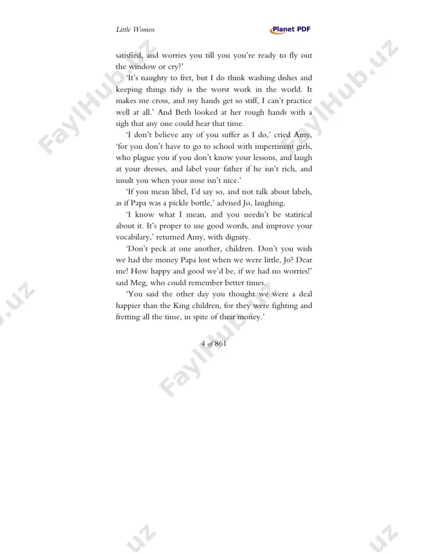 its touch. ‘as for you, amy,’ continued meg, ‘you are altogether to particular and prim. your airs are funny now, but you’ll grow up an affected little goose, if you don’t take care. i i like your nice manners and refined ways of speaking, when you don’t try to be elegant. but your absurd words are as bad as jo’s slang.’ ‘if jo is a tomboy and amy a goose, what am i, please?’ asked beth, ready to share the lecture. ‘you’re a dear, and nothing else,’ answered meg warmly, and no one contradicted her, for the ‘mouse’ was the pet of the family. http://www.planetpdf.com/mainpage.asp?eb little women 7 of 861 as young readers like to know ‘how people look’, we will take this moment to give them a little sketch of the four sisters, who sat knitting away in the twilight, while the december snow fell quietly without, and the …
