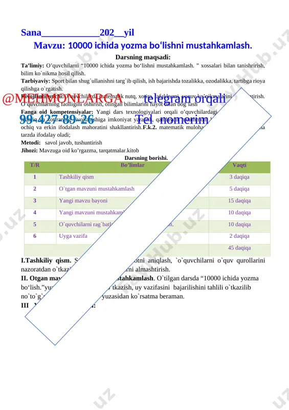 hi yuzasidan ko`rsatma berib darsni yakunlayman. o’tibdo’ __________ ______________________ sana____________202__yil mavzu: 2424 : 12 , 5760 : 24 ko‘rinishidagi ifodalar darsning maqsadi: ta’limiy: o’quvchilarni “2424 : 12 , 5760 : 24 ko‘rinishidagi ifodalar” xossalari bilan tanishrirish, bilim ko`nikma hosil qilish. tarbiyaviy: sport bilan shug`ullanishni targ`ib qilish, ish bajarishda tozalikka, ozodalikka, tartibga rioya qilishga o`rgatish. rivojlantiruvch: o’quvchilarda matematik nutq, xotira, tafakkurni, yozuv ko’nikmalarini rivojlantirish. o’quvchilarning faolligini oshirish, olingan bilimlarini hayot bilan bog’lash fanga oid kompetensiyalar: sodda real hodisalarni matematik tilda ifodalash usullarining samarali ekanligini tushuna olishi metodi: savol javob, tushuntirish jihozi: mavzuga oid ko’rgazma, tarqatmalar.kitob darsning borishi. t/r bo’limlar vaqti 1 tashkiliy qism@mehmonlarga telegram orqali 99-427-89-26 tel nomerim 3 daqiqa 2 o`tgan mavzuni mustahkamlash 5 daqiqa 3 yangi mavzu bayoni 15 daqiqa 4 yangi mavzuni mustahkamlash 10 daqiqa 5 o`quvchilarni rag`batlantirish. darsni yakunlash. 10 daqiqa 6 uyga vazifa 2 daqiqa jami 45 daqiqa i.tashkiliy qism. salomlashish, davomotni aniqlash, `o`quvchilarni o`quv qurollarini …