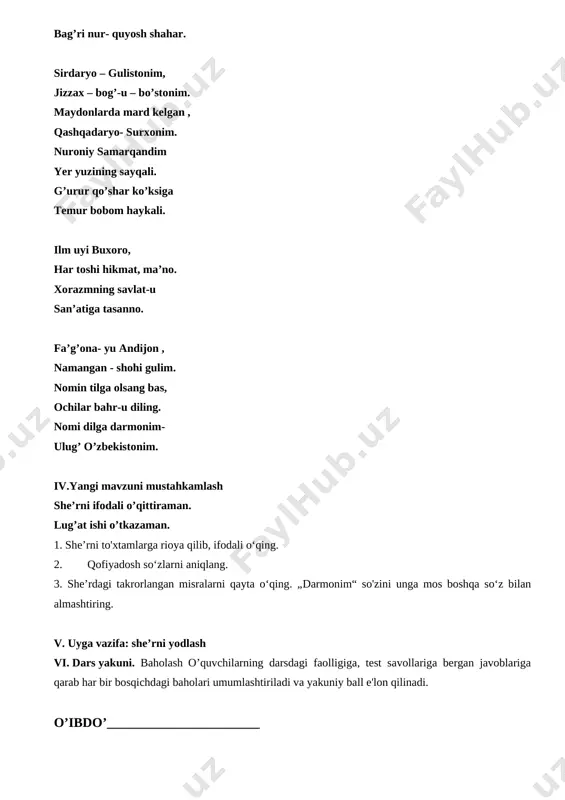 larni aniqlang. 3. she’rdagi takrorlangan misralarni qayta o‘qing. „darmonim“ so'zini unga mos boshqa so‘z bilan almashtiring. v. uyga vazifa: she’rni yodlash vi. dars yakuni. baholash o’quvchilarning darsdagi faolligiga, test savollariga bergan javoblariga qarab har bir bosqichdagi baholari umumlashtiriladi va yakuniy ball e'lon qilinadi. o’ibdo’_______________________ sana: yil 3-darsyangi uy. hamidulla murodovbb( hikoya) darsning maqsadlari: a) tinglab tushunish, fikrni og`zaki bayon qilish, o‘qish, fikrni yozma bayon qilishga o’rgatish b) tarbiyaviy: kommunikativ, axborot bilan ishlash, shaxs sifatida o`z-o`zini rivojlantirish, ijtimoiy faol fuqarolik, umummadaniy, matematik savodxonlik, fan va texnika yangiliklaridan xabardor bo`lish hamda foydalanish kompetentsiyalarini tarbiyalash; d)rivojlantiruvchi: to'g'ri, ongli, ifodali va qiroat bilan o'qish malakalarini rivojlantirish, lug'atiga aniqlik kiritish va lug'at boyligini rivojlantirish. vatan haqidagi tushunchalarini boyitish. axborot bilan ishlash kompetensiyasi:mavjud axborot manbalaridan (kitob, telefon, televizor, radio va boshq.) foydalana olish va xulosa chiqarish; o‘zini o‘zi rivojlantirish kompentensiyasi:milliy va umuminsoniy qadriyatlarni e’zozlash; milliy va umummadaniy kompentensiyasi: badiiy asarlarda aks etgan ma’naviy va madaniy hodisalar …