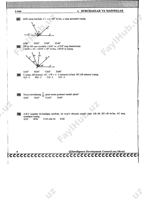 ....................................................................................... 327 40. eng katta va eng kichik qiymat topishga oid geometrik masalalar............................................................. 339 javoblar 347 c^cccccccccccccccccccccccccccccccccccc 1-test 1. burchaklar va masofalar 1. burchaklar va masofalar j~j~] uzunligi 20 ga teng bo'lgan kesma 2:3:5 nisbatda uch bo'lakka bo’lingan. bu bo'laklardan kichigining uzunligi qanchaga teng?. a)3 b)4 c)5 d) 6 [¥] z.aoc = 84° bo’lsa, x ning qiymatini toping. a)25° b)26° c)27° d)28° [>] qo’shni burchaklardan biri ikkinchisining - qismini tashkil qiladi. ularning musbat ayirmasini toping. a) 20° b)36° c)30° d)54° rjl to’g’ri burchakning - qismi necha gradusni tashkil etadi? a)45° b)60° c)75° d)80° m burchakning bissektrisasi uning tomoni bilan 36° li burchak tashkil qiladi. burchakning o’zi necha gradus? a)18° b)72° c)108° d)144° ©intelligence development center(t.me/idcuz) ccccccccc€ccec€cc€€c€€c€ccc€c€cccc€c 1. burchaklar va masofalar 1-test [s] soatning minut mili 4 minutda necha gradusga buriladi? a)16° b)24° c)40° d)60° py] ikkita to’g’ri chiziq kesishishidan hosil bo’lgan burchaklar ayirmasi 40° ga teng. bu burchaklarning kattasini toping. …