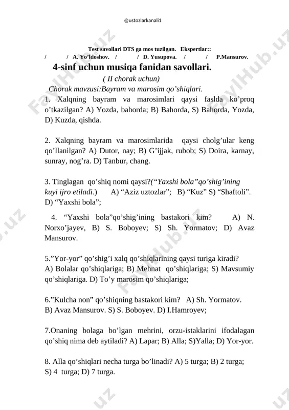 ? a) mavsum qo’shiqlari; b) bolalar qo’shiqlari; s) marosim qo’shiqlari; d) laparlar; 2.bahorda qanday marosim o’tkaziladi? a) “beshik to’yi;” b)“nikoh to’yi” s) “kurash”; d) “lola sayli”,”shox moylar”. 3. qish faslida qanday marosim o’tkaziladi? a) “beshik to’yi;” b) “lola sayli”,”shox moylar”, s) ”gap-gashtak” d) “kurash” 4.doston ijro etuvchi kim deb aytiladi? a) sozanda; b) baxshi; s) xonanda; d) hofiz; 5.ramazon aytimlari qachon aytiladi? a) ramazon oyida; b) yozda; s) kuzda; d) bahorda . 6.tinglagan qo’shiqning nomini belgilang?(“biz askarmiz”qo’shig’i chalib ko’rsatiladi).a) “shaftoli”; b) “biz askarmiz”, s) “kulcha non”d) “bahor keldi”. 7. “biz askarmiz”qo’shig’ini bastakori kim? a) sh. yormatov; b) k.kenjayev. s) d.omoniullayeva; d) n. norxo’jayev; 8. biz askarmiz”qo’shig’i qanday sur’atda ijro etiladi? a) vals; b) og’ir; s)marsh; d) tez. 9.baxshilar qaysi sozda ijro etadi? a) do’mbirada; b) dutorda; s) doirada; d) rubobda. 10.tinglagan qo’shiq nomini yozing?(“ona qo’llari”qo’shigining kuyi chalib ko’rsatiladi). ).a) “ona qo’llari” b) “yaxshi bola”, s) “kulcha non”d) “shaftoli”. 11. ”ona …