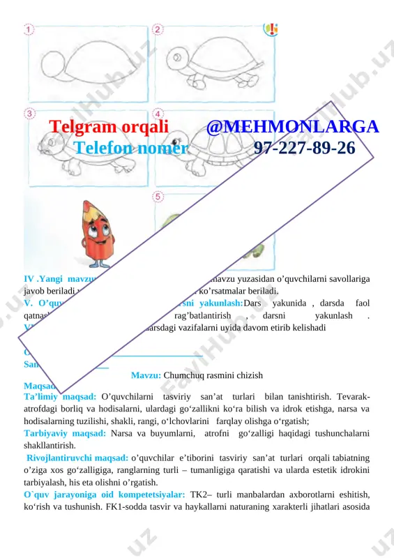 qiqa 4 yangi mavzuni mustahkamlash 10 daqiqa 5 o`quvchilarni rag`batlantirish. darsni yakunlash. 10 daqiqa 6 uyga vazifa 2 daqiqa jami 45 daqiqa i.tashkiliy qism. 1.o’quvchilar bilan telgram orqali @mehmonlarga telefon nomer 97-227-89-26 2.salomlashish . 3.davomatni aniqlash . ii .o’quvchilar bilan kirish suhbati .o’quvchilar bilan yozgi ta’til haqida va mustaqillik haqida suhbat o’tkaziladi. iii. yangi mavzu bayoni. chumchuq tasvirini mashq daftariga ketma-ketlik asosida chizing. [image: ]telgram orqali @mehmonlarga telefon nomer 97-227-89-26 iv .yangi mavzuni mustahkamlash .o’tilgan mavzu yuzasidan o’quvchilarni savollariga javob beriladi va ularga amaliy ishlar bo’yicha ko’rsatmalar beriladi. v. o’quvchilarni rag’batlantirish darsni yakunlash:dars yakunida , darsda faol qatnashgan o’quvchilarni rag’batlantirish , darsni yakunlash . vi . uyga vazifa : o’quvchilar dar sdagi vazifalarni uyida davom etirib kelishadi o`ibdo`:______________________________ sana: _____________ mavzu: barglardan yo‘lsimon naqsh chizish maqsad: ta’limiy maqsad: o’quvchilarni tasviriy san’at turlari bilan tanishtirish. tevarak-atrofdagi borliq va hodisalarni, ulardagi go‘zallikni ko‘ra bilish va idrok etishga, narsa va hodisalarning tuzilishi, shakli, …