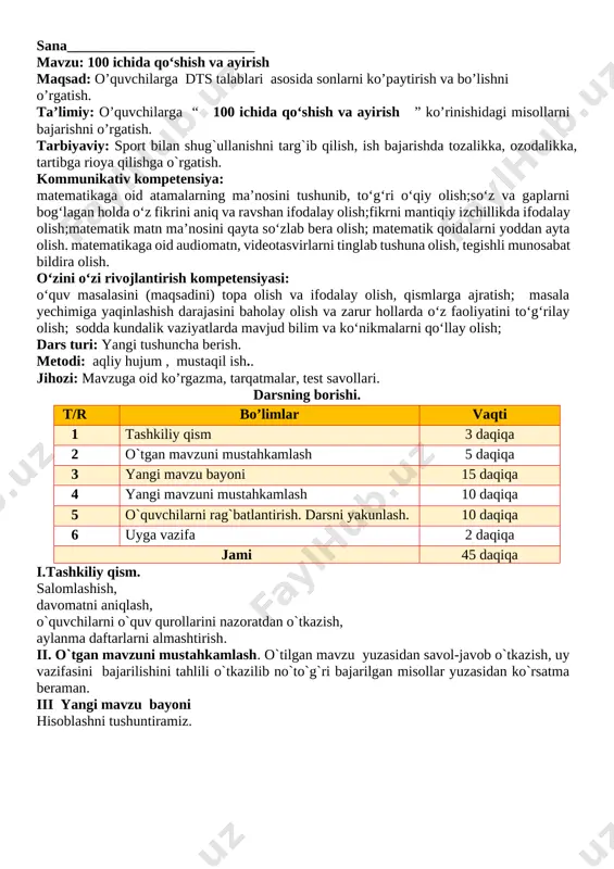ikrni mantiqiy izchillikda ifodalay olish;matematik matn ma’nosini qayta so‘zlab bera olish; matematik qoidalarni yoddan ayta olish. matematikaga oid audiomatn, videotasvirlarni tinglab tushuna olish, tegishli munosabat bildira olish. o‘zini o‘zi rivojlantirish kompetensiyasi: o‘quv masalasini (maqsadini) topa olish va ifodalay olish, qismlarga ajratish; masala yechimiga yaqinlashish darajasini baholay olish va zarur hollarda o‘z faoliyatini to‘g‘rilay olish; sodda kundalik vaziyatlarda mavjud bilim va ko‘nikmalarni qo‘llay olish; dars turi: yangi tushuncha berish. metodi: aqliy hujum , mustaqil ish.. jihozi: mavzuga oid ko’rgazma, tarqatmalar, test savollari. darsning borishi. t/r bo’limlar vaqti 1 tashkiliy qism 3 daqiqa 2 o`tgan mavzuni mustahkamlash 5 daqiqa 3 yangi mavzu bayoni 15 daqiqa 4 yangi mavzuni mustahkamlash 10 daqiqa 5 o`quvchilarni rag`batlantirish. darsni yakunlash. 10 daqiqa 6 uyga vazifa 2 daqiqa jami 45 daqiqa i.tashkiliy qism. salomlashish, davomatni aniqlash, o`quvchilarni o`quv qurollarini nazoratdan o`tkazish, aylanma daftarlarni almashtirish. ii. o`tgan mavzuni mustahkamlash. o`tilgan mavzu yuzasidan savol-javob o`tkazish, uy vazifasini bajarilishini tahlili …
