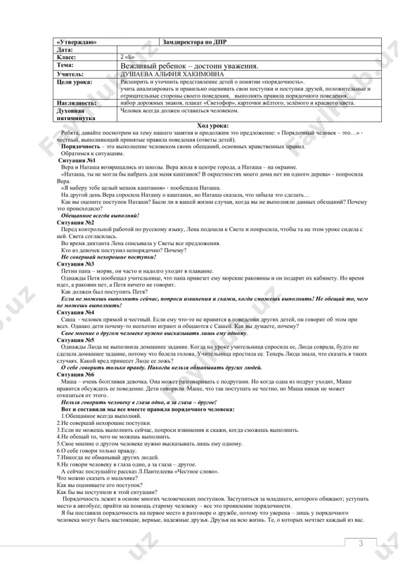 , plakat «svetofor», kartochki jyoltogo, zelyonogo i krasnogo tsveta. duxovnaya pyatiminutka chelovek vsegda doljen ostavatsya chelovekom. xod uroka: rebyata, davayte posmotrim na temu nashego zanyatiya i prodoljim eto predlojenie: « poryadochniy chelovek – eto…» - chestniy, vipolnyayushiy prinyatie pravila povedeniya (otveti detey). poryadochnost – eto vipolnenie chelovekom svoix obeshaniy, osnovnix nravstvennix pravil. obratimsya k situatsiyam. situatsiya №1 vera i natasha vozvrashalis iz shkoli. vera jila v tsentre goroda, a natasha – na okraine. «natasha, ti ne mogla bi nabrat dlya menya kashtanov? v okrestnostyax moego doma net ni odnogo dereva» - poprosila vera. «ya naberu tebe tseliy meshok kashtanov» - poobeshala natasha. na drugoy den vera sprosila natashu o kashtanax, no natasha skazala, chto zabila eto sdelat… kak vi otsenite postupok natashi? bili li v vashey jizni sluchai, kogda vi ne vipolnyali dannix obeshaniy? pochemu eto proisxodilo? obeshannoe vsegda vipolnyay! situatsiya №2 pered kontrolnoy rabotoy po russkomu yaziku, lena podoshla …