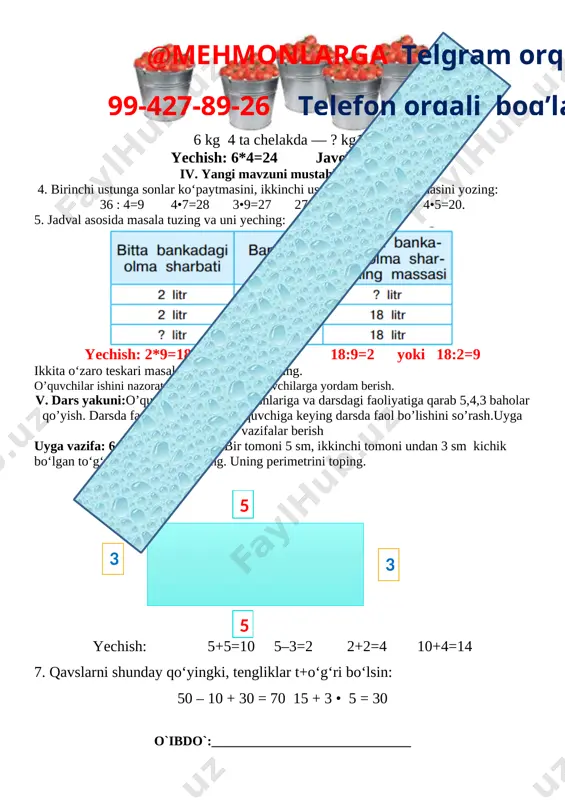 vazifalar berish uyga vazifa: 6-masala, 7-misol.6. bir tomoni 5 sm, ikkinchi tomoni undan 3 sm kichik bo‘lgan to‘g‘ri to‘rtburchak chizing. uning perimetrini toping. 5 3 3 5 yechish: 5+5=10 5–3=2 2+2=4 10+4=14 7. qavslarni shunday qo‘yingki, tengliklar t+o‘g‘ri bo‘lsin: 50 – 10 + 30 = 70 15 + 3 • 5 = 30 o`ibdo`:______________________________ sana__________202__yil mavzu : to‘g‘ri to‘rtburchak va kvadratning yuzi maqsad: o’quvchilarga dts talablari asosida yassi geometrik figuralar yuzlarini kvadratlar bilan qoplash yo‘li bilan bilishi. ta’limiy: o’quvchilarga to’g’ri to’rtburchak va kvadratning yuzi haqida bilim berish. tarbiyaviy: o’quvchilarni ona vatanimizni sevishga, ardoqlashga o’rgatish. rivojlantiruvchi: o’quvchilarni og’zaki va yozma hisoblash malakalarini o’stirish. o`quv jarayoniga oid kompetensiyalar: tk1 matematik qoidalarni ifodali ayta olish. matematikaga oid audiomatn, videotasvirlarni tin glab tushuna olish va tegishli munosabat bildira olish. tk3 o‘qituvchi bilan birgalikda o‘quv masalasini (maqsadini) topa olish, ifodalay olish va qismlarga ajrata olish; tk4 atrofdagilar bilan o‘zaro muloqot chog‘ida odob-axloq qoidalariga rioya qila …