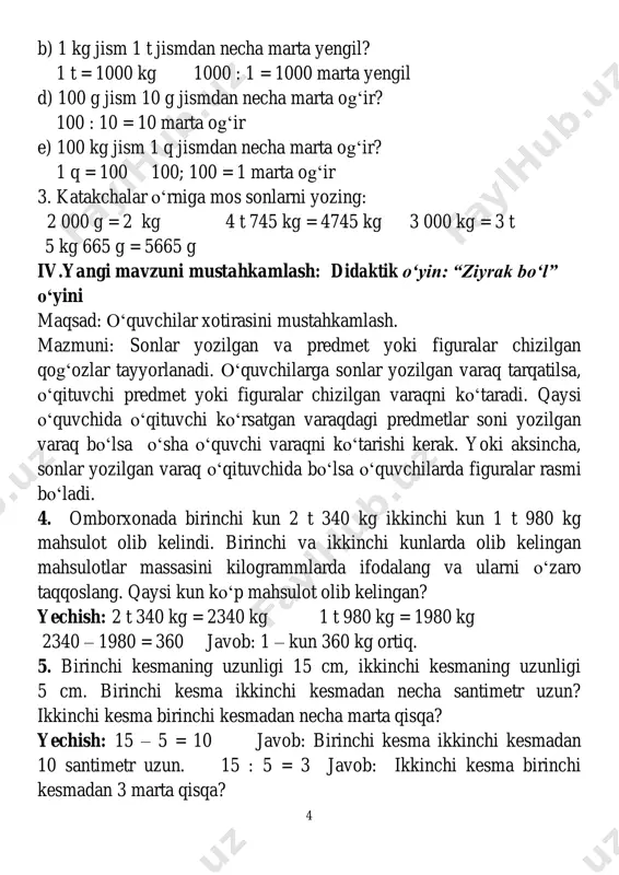 ab yangi mavzu bilan bogʻlash.“muzyorar” metodidan foydalaniladi. oʻquvchilar 7 oʻzlarining partadoshlariga bittadan ogʻzaki misol aytadilar va javoblarini baholaydilar. iii yangi mavzu bayoni 1. 4 t; 7 q; 5 q; 16 q ni kilogrammlarda; 4 t = 4000 kg; 7 q = 700 kg; 5 q = 500kg; 16 q = 1600kg; 2) 5 000 kg; 300 000 kg; 715 000 kg ni tonnalarda; 5 000 kg = 5 t; 300 000 kg = 300t; 715 000 kg = 715 t; 3) 2 kg; 3 kg; 5 kg; 11 kg; 40 kg ni grammlarda ifodalang. 2 kg = 2000g; 3 kg = 3000g; 5 kg = 5000g; 11 kg = 11000g; 40 kg=40000g; 2. haydovchi tirkamali yuk mashinasida 12 t gʻalla keltirdi. tirkamada 8 t gʻalla bor edi. yuk mashinasining oʻzida qancha gʻalla boʻlgan? berilgan masalaga teskari ikkita masala tuzing. yechish: 12 – 8 = 4(t) javob: 4 t gʻallaboʻlgan. 3.tomorqaga …
