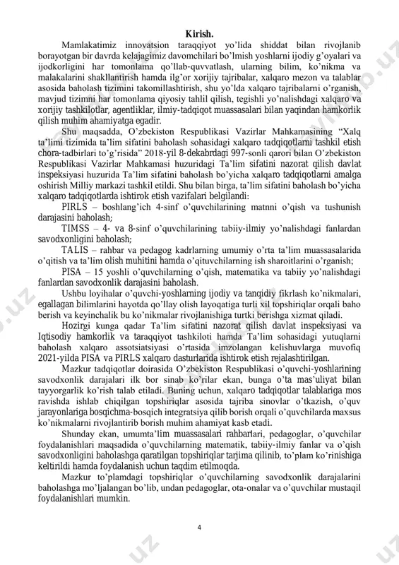 il topshiriqlar orqali baho berish va keyinchalik bu koʼnikmalar rivojlanishiga turtki berishga xizmat qiladi. hozirgi kunga qadar taʼlim sifatini nazorat qilish davlat inspeksiyasi va iqtisodiy hamkorlik va taraqqiyot tashkiloti hamda taʼlim sohasidagi yutuqlarni baholash xalqaro assotsiatsiyasi oʼrtasida imzolangan kelishuvlarga muvofiq 2021-yilda pisa va pirls xalqaro dasturlarida ishtirok etish rejalashtirilgan. mazkur tadqiqotlar doirasida oʼzbekiston respublikasi oʼquvchi-yoshlarining savodxonlik darajalari ilk bor sinab koʼrilar ekan, bunga o’ta mas’uliyat bilan tayyorgarlik koʼrish talab etiladi. buning uchun, xalqaro tadqiqotlar talablariga mos ravishda ishlab chiqilgan topshiriqlar asosida tajriba sinovlar oʼtkazish, oʼquv jarayonlariga bosqichma-bosqich integratsiya qilib borish orqali oʼquvchilarda maxsus koʼnikmalarni rivojlantirib borish muhim ahamiyat kasb etadi. shunday ekan, umumtaʼlim muassasalari rahbarlari, pedagoglar, oʼquvchilar foydalanishlari maqsadida oʼquvchilarning matematik, tabiiy-ilmiy fanlar va oʼqish savodxonligini baholashga qaratilgan topshiriqlar tarjima qilinib, toʼplam koʼrinishiga keltirildi hamda foydalanish uchun taqdim etilmoqda. mazkur toʼplamdagi topshiriqlar oʼquvchilarning savodxonlik darajalarini baholashga moʼljalangan boʼlib, undan pedagoglar, ota-onalar va oʼquvchilar mustaqil foydalanishlari mumkin. 5 matematik savodxonlikni baholash …