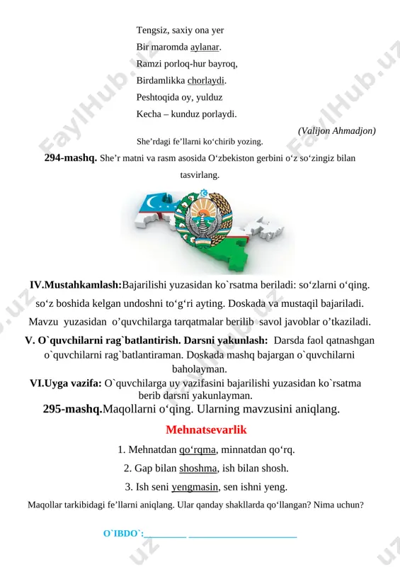 he’r matni va rasm asosida o‘zbekiston gerbini o‘z so‘zingiz bilan tasvirlang. iv.mustahkamlash:bajarilishi yuzasidan ko`rsatma beriladi: so‘zlarni o‘qing. so‘z boshida kelgan undoshni to‘g‘ri ayting. doskada va mustaqil bajariladi. mavzu yuzasidan o’quvchilarga tarqatmalar berilib savol javoblar o’tkaziladi. v. o`quvchilarni rag`batlantirish. darsni yakunlash: darsda faol qatnashgan o`quvchilarni rag`batlantiraman. doskada mashq bajargan o`quvchilarni baholayman. vi.uyga vazifa: o`quvchilarga uy vazifasini bajarilishi yuzasidan ko`rsatma berib darsni yakunlayman. 295-mashq.maqollarni o‘qing. ularning mavzusini aniqlang. mehnatsevarlik 1. mehnatdan qo‘rqma, minnatdan qo‘rq. 2. gap bilan shoshma, ish bilan shosh. 3. ish seni yengmasin, sen ishni yeng. maqollar tarkibidagi fe’llarni aniqlang. ular qanday shakllarda qo‘llangan? nima uchun? o`ibdo`:_________ _______________________ sana:___________ 202_ yil ona tili № mavzu: 11-nazorat ishi. insho. 314-mashq asosida maqsad: ta’limiy: o’quvchilarning o’tilgan mavzular yuzasidan o`quvchilar bilimini mustahkamlash f.k.1. gapning asosini aniqlab, ikkinchi darajali bo‘laklarning so‘roqlari, ularning kesim yoki egaga tarbiyaviy maqsad: mustaqil vatanimizning har bir muvaffaqiyati, istiqlol yo'lida qilinayotgan ishlari bilan faxrlanish va vatanga mehr hissiyotini uyg'otish, har …