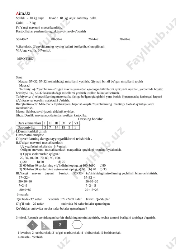 iklardan o'nliklarni ayirib, natija topilishini tushuntirish. 38-30 =□ 30 8 48+2=50 64+6=70 37+3=40 26+4=30 (30-30) + 8 = 0 + 8 = 8 2-misol. yechish. 46-20=26 59-50=9 27-20= 7 63-60=3 3-masalani yechish (yozma). randalashi kerak - 38 ta taxta. randaladi - 30 ta taxta. yechish: yana randalashi kerak - ? ta taxta 38-30=8 ta taxta. javob: duradgor yana 8 ta taxtani randalashi kerak. dam olish daqiqasini o'tkazish. (matematika darsligining o'quvchilarga bergan maslahatini yodga olinadi): mening ishim hisob-kitob, hamda berish nur-u, oftob. bolmay qolsam agar bir kun, dunyo bo 'lar zim-ziyo tun. 4-misol. 1-kesma ikkinchi kesmadan qancha qisqa? 2-kesma 1- kesmadan qancha uzun ekanligini chizg'ich yordamida aniqlash o'rgatiladi. 5-masala rasm asosida tuzilib,yechiladi. bor edi – 18 kg anjir yechish : 18 – 10 = 8 kg sotildi - 10 kg anjir javob : 18 kg anjir sotilmay qoldi. qoldi - ? kg iv.yangi mavzuni mustahkamlash. kartochkalar yordamida og'zaki savol-javob o'tkazish 50+40=? …
