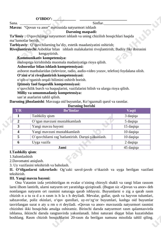 lantirish. darsni yakunlash. 10 daqiqa 6 uyga vazifa 2 daqiqa jami 45 daqiqa i.tashkiliy qism: 1.salomlashish 2.davomatni aniqlash. 3. uy vazifasini tekshirish va baholash. ii. o‘tilganlarni takrorlash: og‘zaki savol-javob o‘tkazish va uyga berilgan vazifani tekshirish. iii. yangi mavzu bayoni: ona vatanim izda yetishtirilgan m evalar o‘zining chiroyli shakli va rangi bilan rassom larni ilhom lantirib, ularni natyurm ort yaratishga qiziqtiradi. (bugun siz «qovun va anor» deb nomlangan natyurm ort rasmini naturaga qarab ishlaysiz. buyumlarni o zig a qarab rasm chizish n a tu ra d a n rasm is h la s h deyiladi. mevalar, gullar, qush va hayvon tulumlari, sabzavotlar, poliz ekinlari, o‘quv qurollari, uy-ro‘zg‘or buyumlari, kasbga oid buyumlar tasvirlangan surat n aty u rm o rt deyiladi. «qovun va anor» mavzusida natyurmort rasmini chizishni ikki bosqichda amalga oshiramiz. birinchi darsda natyurmort rasm qalamtasvirda ishlansa, ikkinchi darsda rangtasvirda yakunlanadi. ishni naturani diqqat bilan kuzatishdan boshlang. rasm chizish bosqichlarini 20-rasm …