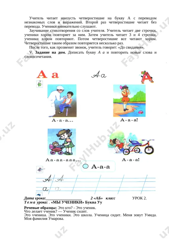 v, intonatsiey v voprosax i otvetax. sleduyushiy dialog mojno postroit s predlojeniyami «kak tebya zovut?» — «menya zovut aziz». uchitel govorit na rodnom yazike, chtobi uchashiesya vnimatelno ego slushali: on budet rasskazivat, zatem budut pereskazivat oni. uchitel rasskazivaet: «eto malchik. a eto devochka. malchik stoit. devochka sidit. malchika zovut anvar. devochku zovut anya». potom rasskazivayut ucheniki. fizkultminutka. ucheniki povtoryayut za uchitelem dvijeniya i slova. razuchivanie chetverostishiya ♦ vsem izvestna bukva a»: vsem izvestna bukva a - bukva ochen slavnaya. da k tomu je bukva a v alfavite glavnaya. [image: c:\documents and settings\user\rabochiy stol\7- sin mex\img336.jpg]uchitel chitaet naizust chetverostishie na bukvu a s perevodom neznakomix slov i virajeniy. vtoroy raz chetverostishie chitaet bez perevoda. ucheniki vnimatelno slushayut. zauchivanie stixotvoreniya so slov uchitelya. uchitel chitaet dve strochki, ucheniki xorom povtoryaet za nim. zatem uchitel chitaet 3 i 4 strochki, ucheniki xorom povtoryayut. potom chetverostishie vse chitayut xorom. chetverostishie takim obrazom povtoryaetsya neskolko …