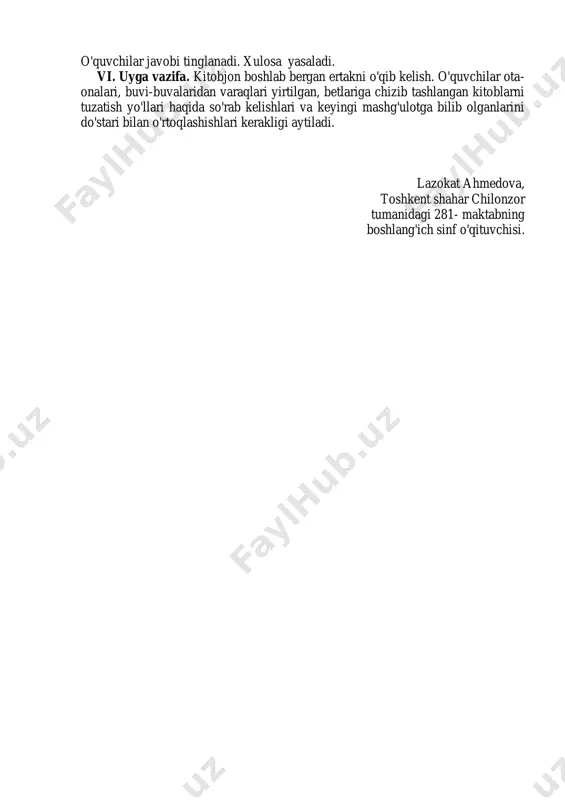 yasaladi. vi. uyga vazifa. kitobjon boshlab bergan ertakni o'qib kelish. o'quvchilar ota- onalari, buvi-buvalaridan varaqlari yirtilgan, betlariga chizib tashlangan kitoblarni tuzatish yo'llari haqida so'rab kelishlari va keyingi mashg'ulotga bilib olganlarini do'stari bilan o'rtoqlashishlari kerakligi aytiladi. lazokat ahmedova, toshkent shahar chilonzor tumanidagi 281- maktabning boshlang'ich sinf o'qituvchisi.