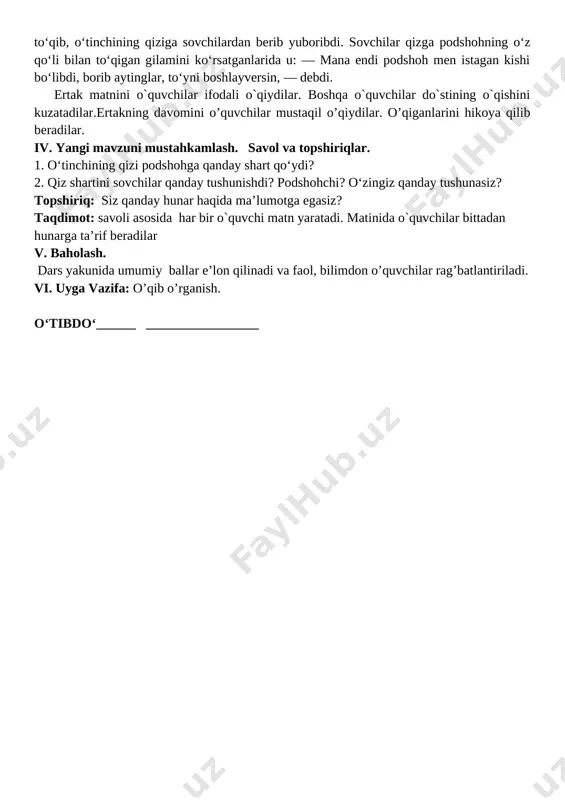 m ham shu yerda kitobni yopibdi-da: — qizning so‘zi to‘g‘ri, «hunarliga tegaman» desa, haqqi bor, — debdi. podshohning ilgarigi dardiga yana ming dard qo‘shilibdi. muallimga ruxsat beribdi-da, o‘zicha bir hunar o‘rganmoqqa ahd qilibdi. ertasiga podshoh taxtiga o‘tirgan chog‘ida, bir kishi bir gilam olib kelibdi. bu gilamni ko‘rishi bilanoq podshohning ko‘ngliga gilam to‘qishni o‘rganish havasi tushibdi. gilamdo‘zdan kasbini o‘rgatishni o‘tinib so‘rabdi. u podshohga o‘z hunarini yigirma besh kun davomida o‘rgatibdi. kerakli narsalarni tayyorlab, podshoh o‘z qo‘li bilan gilam to‘qib, o‘tinchining qiziga sovchilardan berib yuboribdi. sovchilar qizga podshohning o‘z qo‘li bilan to‘qigan gilamini ko‘rsatganlarida u: — mana endi podshoh men istagan kishi bo‘libdi, borib aytinglar, to‘yni boshlayversin, — debdi. ertak matnini o`quvchilar ifodali o`qiydilar. boshqa o`quvchilar do`stining o`qishini kuzatadilar.ertakning davomini o’quvchilar mustaqil o’qiydilar. o’qiganlarini hikoya qilib beradilar. iv. yangi mavzuni mustahkamlash. savol va topshiriqlar. 1. o‘tinchining qizi podshohga qanday shart qo‘ydi? 2. qiz shartini sovchilar qanday tushunishdi? podshohchi? o‘zingiz qanday tushunasiz? topshiriq: …