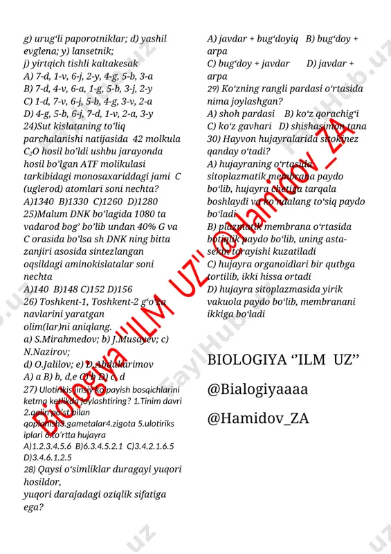 ga birikishi 2.sentiriolalar bo’linib hujayra qutublari tomon yo’naladi 3.axramatrin ipchalar shakillanadi 4.xromo tidlar bir-biridan ajralib ketadi 5.xramasomalar hujayra markaziga to’planadi a)3.1.5.2 b)3.4.5 c)1.5 d)2.5 21) tirik organizmlar orasidagi yashash uchun kurash ular hayoti moxiyatini tashkil etadi. bu fikir kimga tegishli? a)lamark b)ibin sino c)beruniy d)darvin 22) quydagi mezonlarni misollari bilan juftlab yozing? 1.morfologik 2.genetik 3.fizialogik 4.biokimyoviy 5.ekalogik 6.geografik a).yevropa qarag’ayi –sibir qarag’ayi b).zaxarli ayiqtovon –o’rmalovchi ayiqtovon c).ko’p bargli lupin –sariq lupin d).dexqon chumchug’i – bog’ dexqon chumchug’i e)kalamushlar f).katta chittak –lazarevka chittagi a)1-d 2-e 3-f 4-c 5-b 6-a b) 1-f 2-e 3-d 4-c 5-b 6-a c) 1-a 2- e 3-c 4-d 5-b 6-f d) 1- f 2-a 3-d 4-c 5-b 6-e 23) hayvon va o‘simliklarning turli sistematik guruhlariga kiruvchi vakillari orasida qon-qardoshlik borligini namoyon qiluvchi shakllarni ko‘rsating. 1) suvo‘tlari bilan qirqquloqlar o‘rtasida; 2) umurtqasizlar bilan umurtqalilar o‘rtasida; 3) baliqlar bilan suvda ham quruqda yashovchilar o‘rtasida; 4) qirqquloqlar bilan ochiq urug‘lilar …