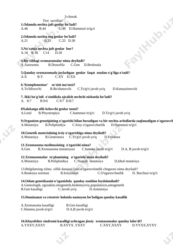 romasomada joylashgan genlar faqat otadan o'g'ilga o'tadi? a.x b.y c.xy d.xx 6.'komplementar' so'zini ma'nosi? a.to'ldiruvchi b.bo'shatuvchi c.to'g'ri javob yo'q d.kamaytiruvchi 7. ikki bo'g'inli o'simlikda ajralish nechchi nisbatda bo'ladi? a. 8:7 b.9:6 c.9:7 d.8:7 8xalokatga olib keluvchi genlar nomi? a.letal b.pleyotropiya c.hammasi to'g'ri d.to'g'ri javob yo'q 9.organizm genotipining o'zgarishi bilan boradigan va bir nechta avlodlarda saqlanadigan o'zgaruvchanlik nima? a.mutatsiya b.poliploidiya c.irsiy o'zgaruvchanlik d.hammasi to'g'ri 10.genetik materialning irsiy o'zgarishiga nima deyiladi? a.mutatsiya b.generatura c.to'g'ri javob yo'q d.fenatura 11.xromasoma tuzilmasining o'zgarishi nima? a.gen b.xromasoma mutatsiyasi c.hamma javob to'g'ri d.a, b javob to'g'ri 12.xromasomalar to'plamining o'zgarishi nima deyiladi? a.mutatsiya b.poliploidiya c.nuqtali mutatsiya d,ideal mutatsiya 13.belgilarning xilma xillik darajasi yoki o'zgaruvchanlik chegarasi nima deyiladi? a.reaksiya normasi b.irsiylanish c.o'zgaruvchanlik d. barchasi to'g'ri 14.odam genetikasini o'rganishda qanday usuldan foydalaniladi? a.geneologik, egizaklar,sitogenetik,biokimyoviy,populatsion,antogenetik b.gen kasalligi c.javob yo'q d.animiniya 15.dominanat va retsetsiv holatda namoyon bo'ladigan qanday kasallik a.xromasoma kasalligi b.gen kasalligi c.hamma javob to'g'ri d.a,b javob to'g'ri 16.klaynfelter sindromi kasalligi …