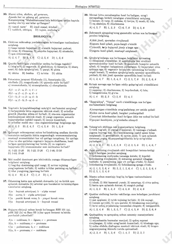 bo,li rlasai, kitobat ()) t.rslrl.rclr, islriqoq d) tajrlis, llluolag' biologiya 31. yolektlori rrikrozkop yordamidagilra ko'rinadig8,n tuzilmalatni iliqlshlg. l) baqa tchxchpl hchjaurasi; 2) o'simlik hujayrasi yadrosi; 3) virus; 4) ribosorna; 5) amyoba hujayrasi; 6) sitoskelet; 7) qoll elitl,otýitlmi, ^) 2,4,7 v) 3, 4,6 s) 2,5,6 d) 1,3,6 32. quyida keltililgmr o'sirrrliklar peshts. bo'limga te8ishli? 1) isigg'ao't; 2) bagovrrik; 3) gledictriya;4) fchpariuo; 5) sharq saul,i; 6) dala qirqbo'g'imi; ?) ragri; 8) pixta a) ii(krta v) beýrrta s) to'itta d) o]tita v3. lfutosilrtez jagayorri fillolgada (1), funar.iyada (2), ililcllado (3)l rnagrroliyada (4) qauegda sodit bo'ladi? a) xrorllotol'otda; ) xtolrroplastdb; s) xlogoplastda d)1 - s;2_ a;3-s;4-s v)1 - a;2-s;3-ts 4-s s)1 - ;2 - s;3 - a; 4 - d)1 - a;2- ;3-a;4 - s 34. vcgctativ ko'payishlraqidagi rroto'g'gi mo'lchmotpi arriqlalg? 1) ko'poyislrda bitta oitsapizm ishtigok etadi; 2) avlodlar genctik jihatdan xilma-xil bo'ladi; 3) ota-ona oggapizmlar korrrbilratsiytbi ishtigok etadi; 4) yarrgi organizm sopratik lrujayralotdan …