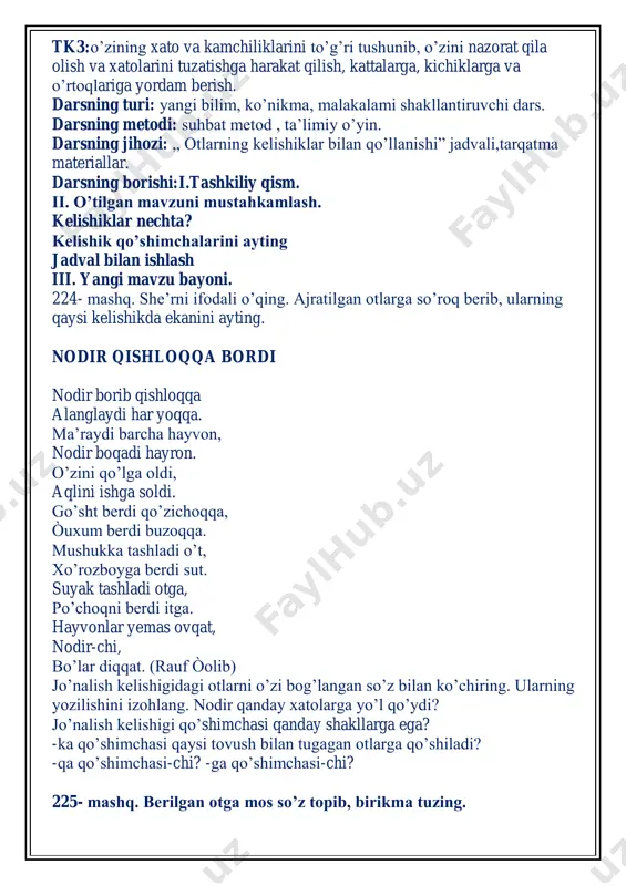 rdi sut. suyak tashladi otga, po’choqni berdi itga. hayvonlar yemas ovqat, nodir-chi, bo’lar diqqat. (rauf òolib) jo’nalish kelishigidagi otlarni o’zi bog’langan so’z bilan ko’chiring. ularning yozilishini izohlang. nodir qanday xatolarga yo’l qo’ydi? jo’nalish kelishigi qo’shimchasi qanday shakllarga ega? -ka qo’shimchasi qaysi tovush bilan tugagan otlarga qo’shiladi? -qa qo’shimchasi-chi? -ga qo’shimchasi-chi? 225- mashq. berilgan otga mos so’z topib, birikma tuzing. otlarga jo’nalish kelishigi qo’shimchalarining -ga, -ka,-qa shaklida qo’shilish sababini ayting] iv. mustahkamlash:birikma tuzing v. darsga yakun yasash va baholash dars yakunida umumiy baholar e’lon qilinadi va faol, bilimdon o’quvchilar rag’batlantiriladi. vi.uyga vazifa.: 226-mashq . jo’nalish kelishigidagi otlarni ajratilgan so’zlar bilan ko’chiring.  4-sinf 3-chorak ona tili fani uchun mo’ljallangan choraklik dars ishlanma.  dars ishlanmada ‘‘jo’nalish kelishigi” 221-mashqdan “kishilik olmoshlari yuzasidan takrorlash” 367-mashqgacha choraklik yoritib berilgan.  2019-2020-o’quv yili darsligiga to’liq xolda tushadi va pechatga tayyor .  4-sinf asosiy fanlarni, choraklik dars ishlanmalarini olishni istasangiz telegram tarmog’i orqali @style_qaysar ga …