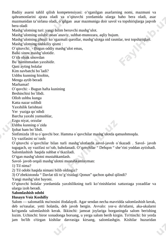 iy g'o'zam, savat-savat olma-anor. iv. mustahkamlash. 1. shoir dehqonni qanday so’zlar bilan ulug’laydi? 2. u dehqonni nima uchun yer naqqoshi deb ataydi? 3. she’rni yod oling. v.uyga vazifa: she’rni yodlash. vi.mashg’ulot yakuni. mmibdo’____________ sana: 3-mashg’ulot mashg’ulot mavzusi: salomlashish odobi. mashg’ulotning maqsadi: o`quvchilarning og`zaki nutqini o`stirish, mantiqiy fikrlashga, aniq ravon so`zlashga va ifodali o`qishga o`rgatish, salomlashishning hosiyati haqida tushuncha berish; ularni insonparvarlik ruhida tarbiyalash, mehr-oqibatli, sahovatli insonlar bo`lib kamol topishiga hissa qo`shish. maqsad: o`qish malakalarini, dunyoqarashini , xulqi, odobini, mukammal insoniy fazilatlarini rivojlantirish. tk:ijtimoiy faol fuqarolik kompetensiyasi:jamiyatda bo’layotgan voqea hodisa va jarayonlarga daxldorlikni his etish va faol ishtirok etish. fk: adabiy-nutqiy kompetensiya elementlari ularning mazmunini to’liq yoki qisqartirib va mashg’ulotlikdagi rasmga qarab fikrini og’zaki bayon qila olish badiiy asarni tahlil qilish kompetensiyasi: o’rganilgan asarlarning nomi, mazmuni va qahramonlarini ajrata oladi va o’qituvchi yordamida ularga baho bera oladi, asar mazmunidan ta’sirlana oladi, o’qilgan asar mazmuniga doir savol va topshiriqlarga jaqvob bera oladi …