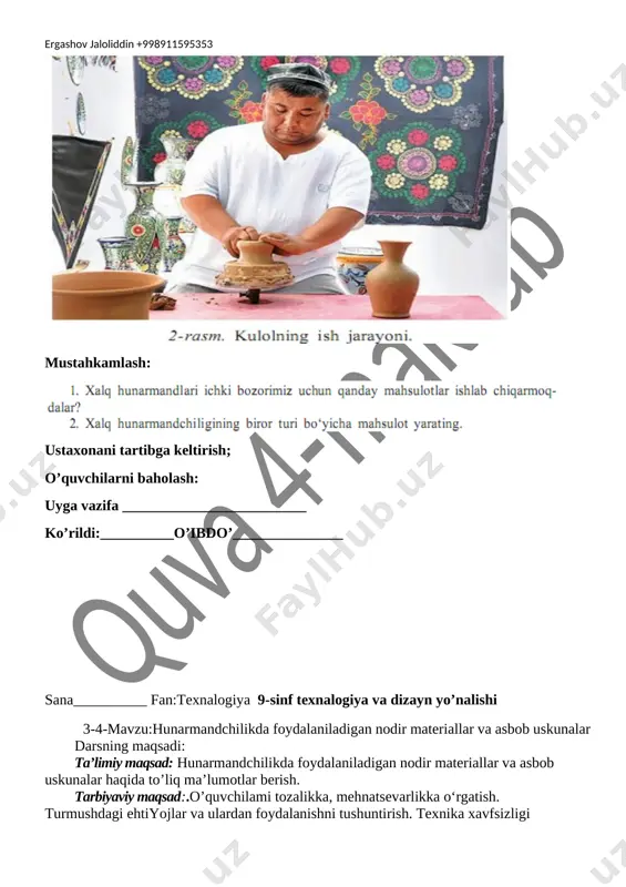 taburetka, stullar, kreslo, kreslo-karavot, metall bilan ishlovchi xalq hunarmandlari esa uy-ro‘zg‘or uchun idish-tovoqlar (lagan, kosa, oftoba, qozon, qumg‘on, choyidish), pichoqlar, qoshiqlar, eshik va derazalar, darvozalar va ular uchun panjaralar yasashmoqda. o‘zbek amaliy bezak san’atining eng keng tarqalgan turlaridan biri kandakorlikdir. kandakorlik deganda, metalldan yasalgan badiiy buyumlarga o‘yib yoki bo‘rtiq qilib naqsh ishlash tushuniladi. yurtimizda metalldan yasalgan badiiy buyumlar ishlab chiqarish qadimdan rivojlanib kelayotgan san’at turlaridan biri bo‘lib, bu san’at o‘zining qadimiyligiga ko‘ra kulolchilikdan so‘ng ikkinchi o‘rinda turadi. [image: ] [image: ] mustahkamlash: [image: ] ustaxonani tartibga keltirish; o’quvchilarni baholash: uyga vazifa _________________________ ko’rildi:__________o’ibdo’_______________ sana__________ fan:texnalogiya 9-sinf texnalogiya va dizayn yo’nalishi 3-4-mavzu:hunarmandchilikda foydalaniladigan nodir materiallar va asbob uskunalar darsning maqsadi: ta’limiy maqsad: hunarmandchilikda foydalaniladigan nodir materiallar va asbob uskunalar haqida to’liq ma’lumotlar berish. tarbiyaviy maqsad:.o’quvchilami tozalikka, mehnatsevarlikka o‘rgatish. turmushdagi ehtiyojlar va ulardan foydalanishni tushuntirish. texnika xavfsizligi qoidalari, ish o‘rnini tashkil qilish qonun qoidalarini tushuntirish, sanitariya gigiyena talablariga to’liq rioya etishni o‘rgatish. …